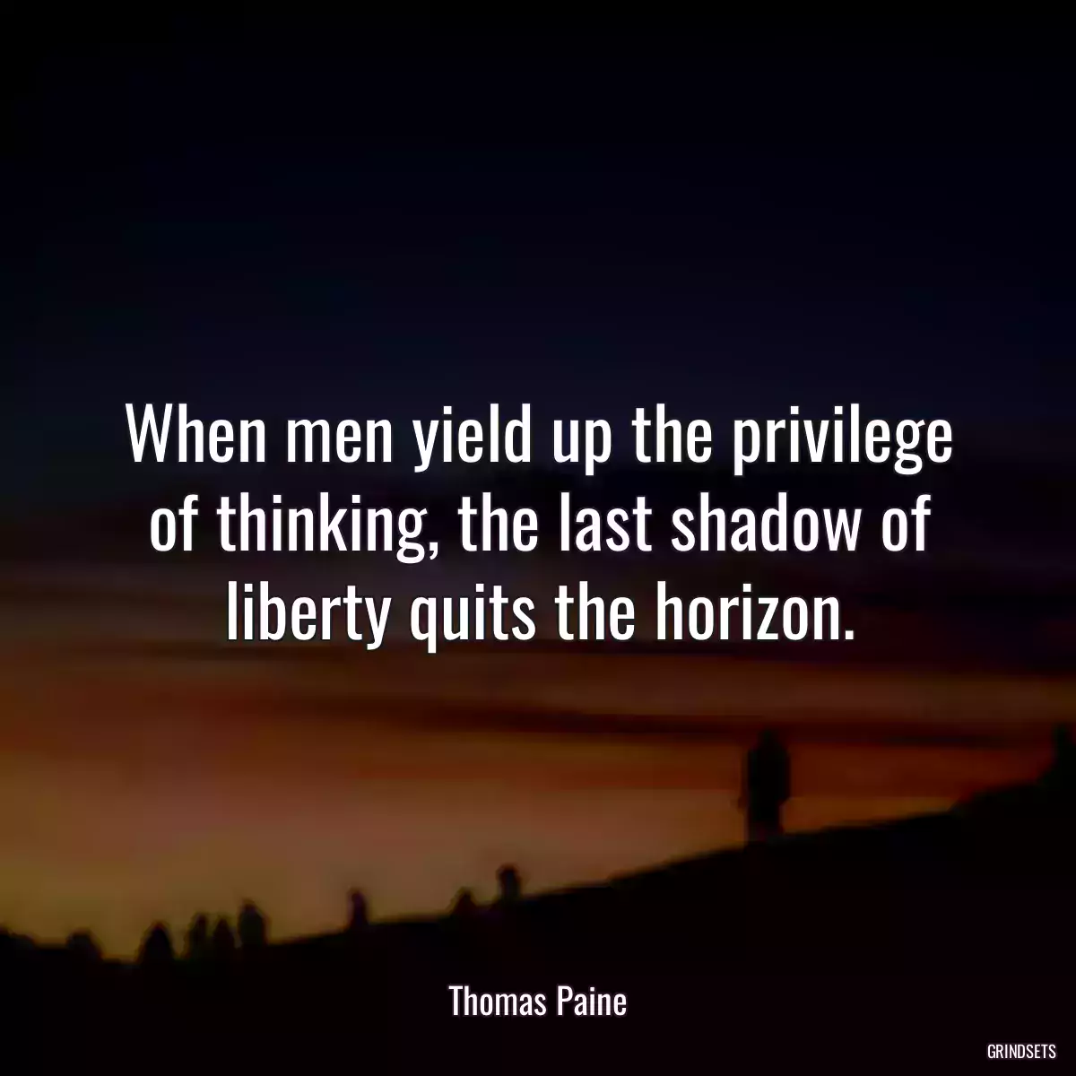 When men yield up the privilege of thinking, the last shadow of liberty quits the horizon.