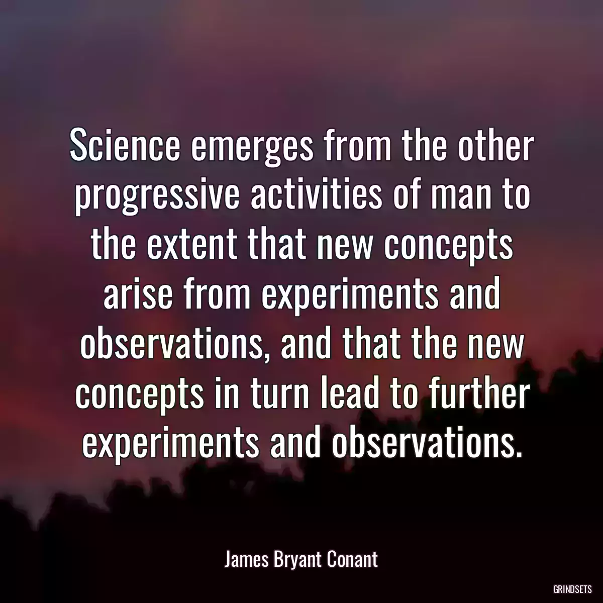 Science emerges from the other progressive activities of man to the extent that new concepts arise from experiments and observations, and that the new concepts in turn lead to further experiments and observations.