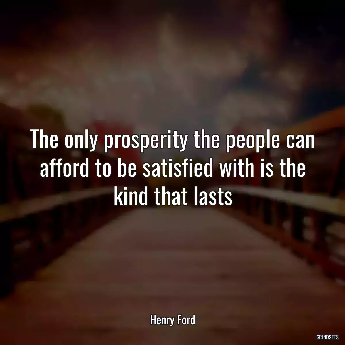 The only prosperity the people can afford to be satisfied with is the kind that lasts