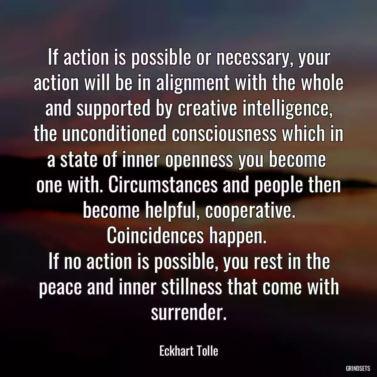 If action is possible or necessary, your action will be in alignment with the whole and supported by creative intelligence, the unconditioned consciousness which in a state of inner openness you become 
one with. Circumstances and people then become helpful, cooperative. Coincidences happen. 
If no action is possible, you rest in the peace and inner stillness that come with surrender.