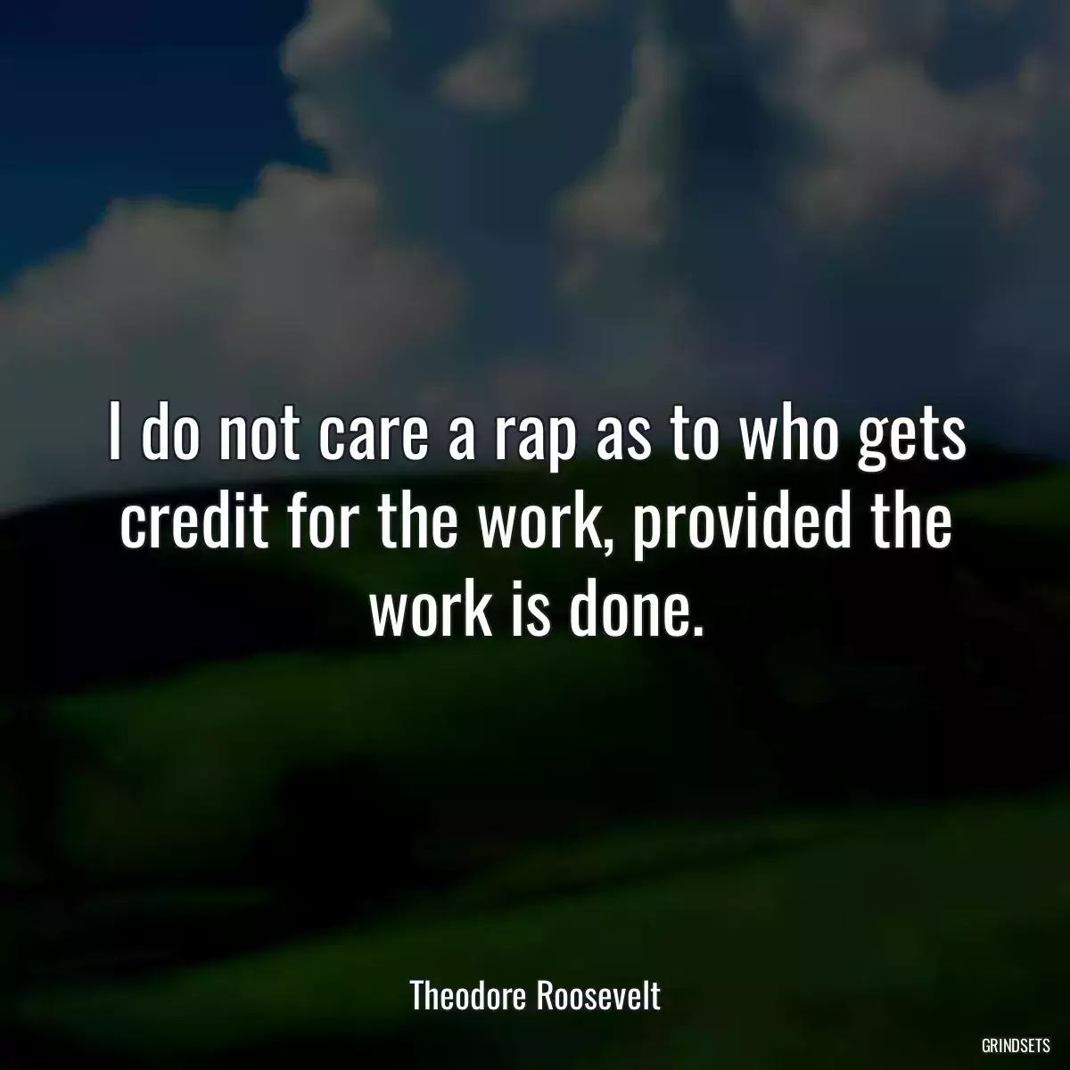 I do not care a rap as to who gets credit for the work, provided the work is done.