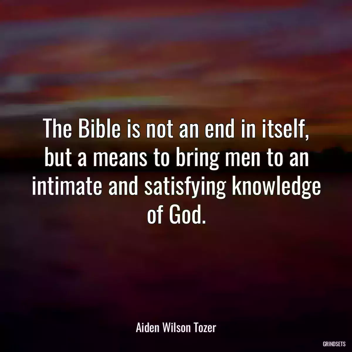 The Bible is not an end in itself, but a means to bring men to an intimate and satisfying knowledge of God.