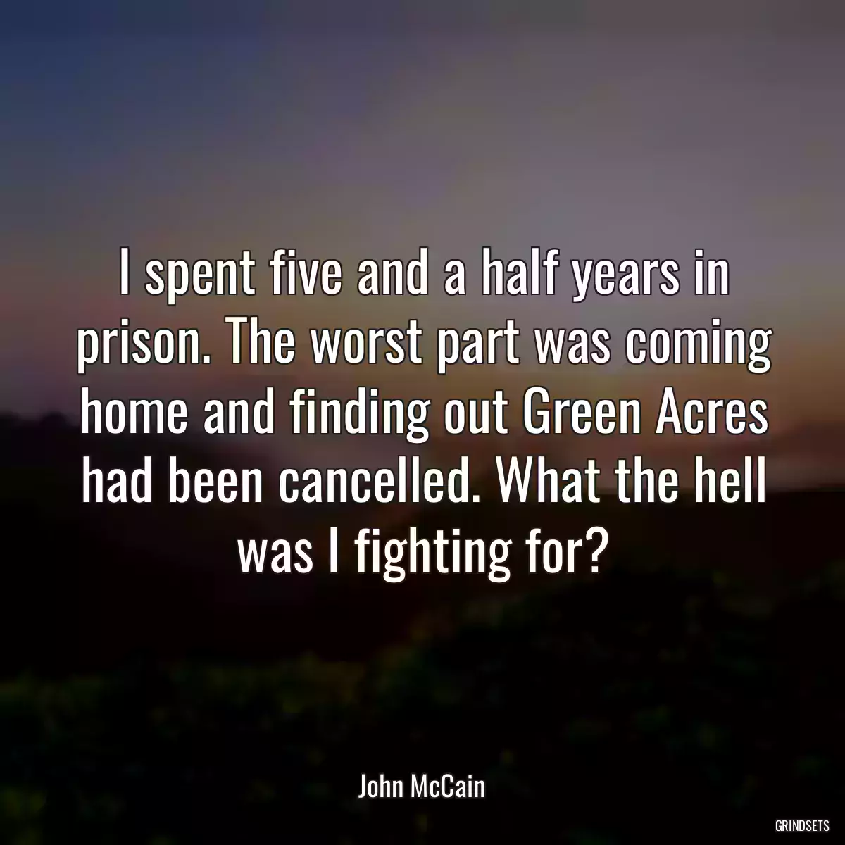 I spent five and a half years in prison. The worst part was coming home and finding out Green Acres had been cancelled. What the hell was I fighting for?