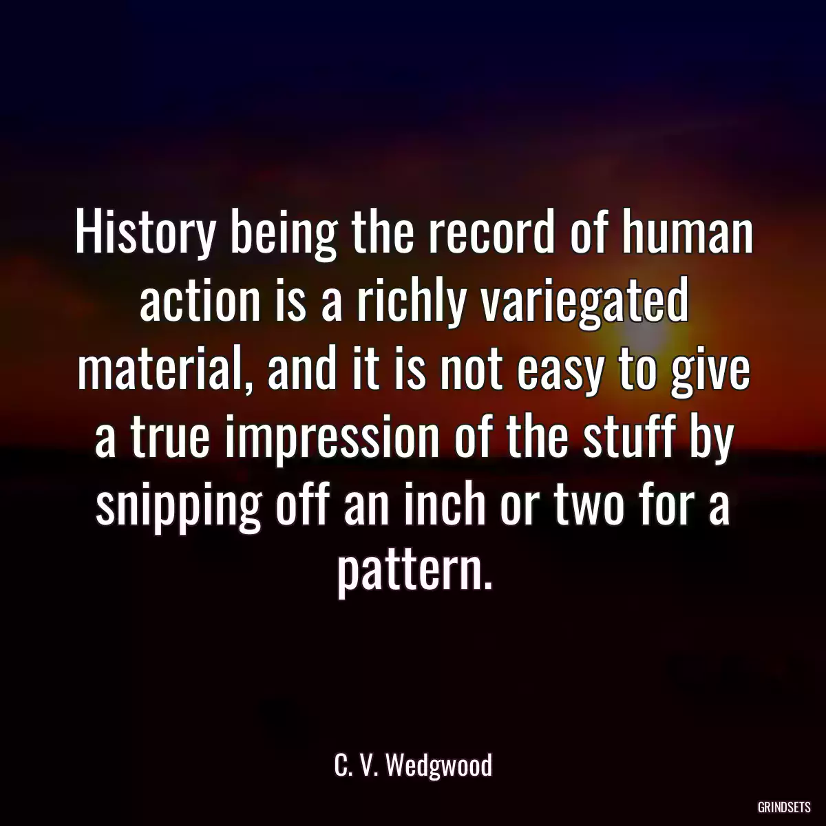 History being the record of human action is a richly variegated material, and it is not easy to give a true impression of the stuff by snipping off an inch or two for a pattern.