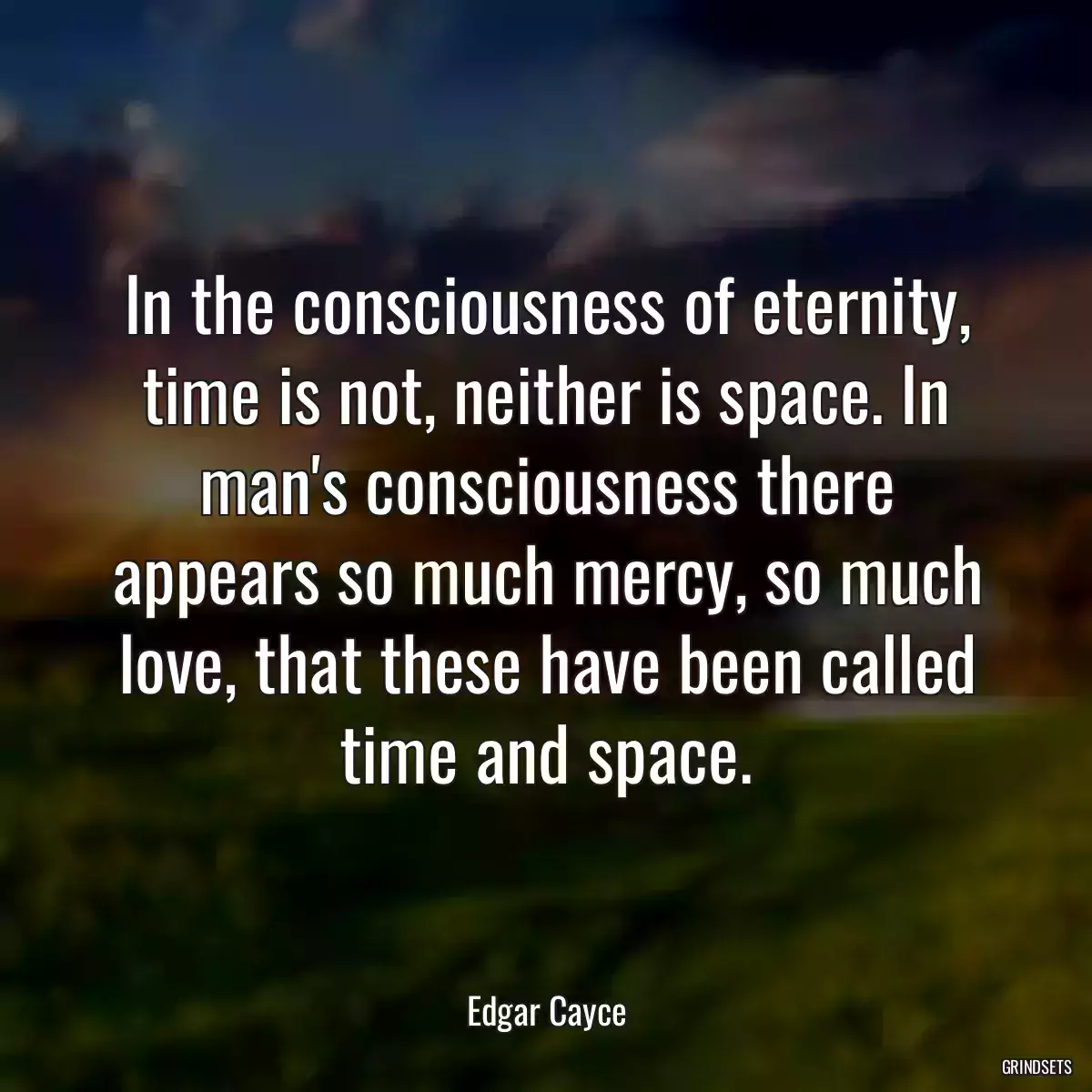 In the consciousness of eternity, time is not, neither is space. In man\'s consciousness there appears so much mercy, so much love, that these have been called time and space.