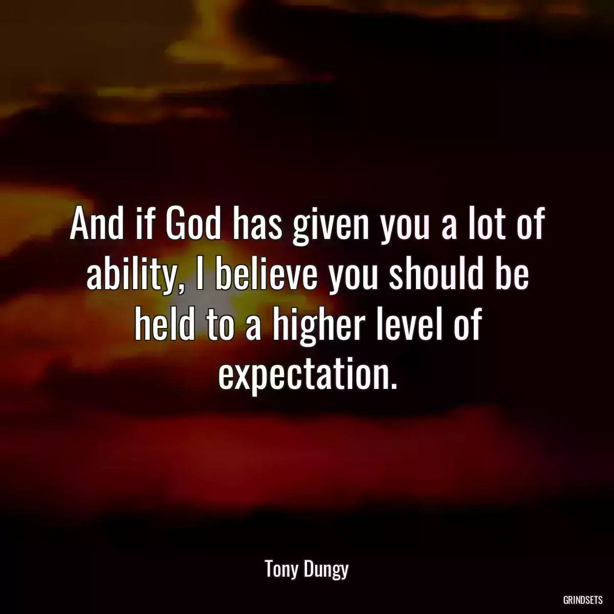 And if God has given you a lot of ability, I believe you should be held to a higher level of expectation.