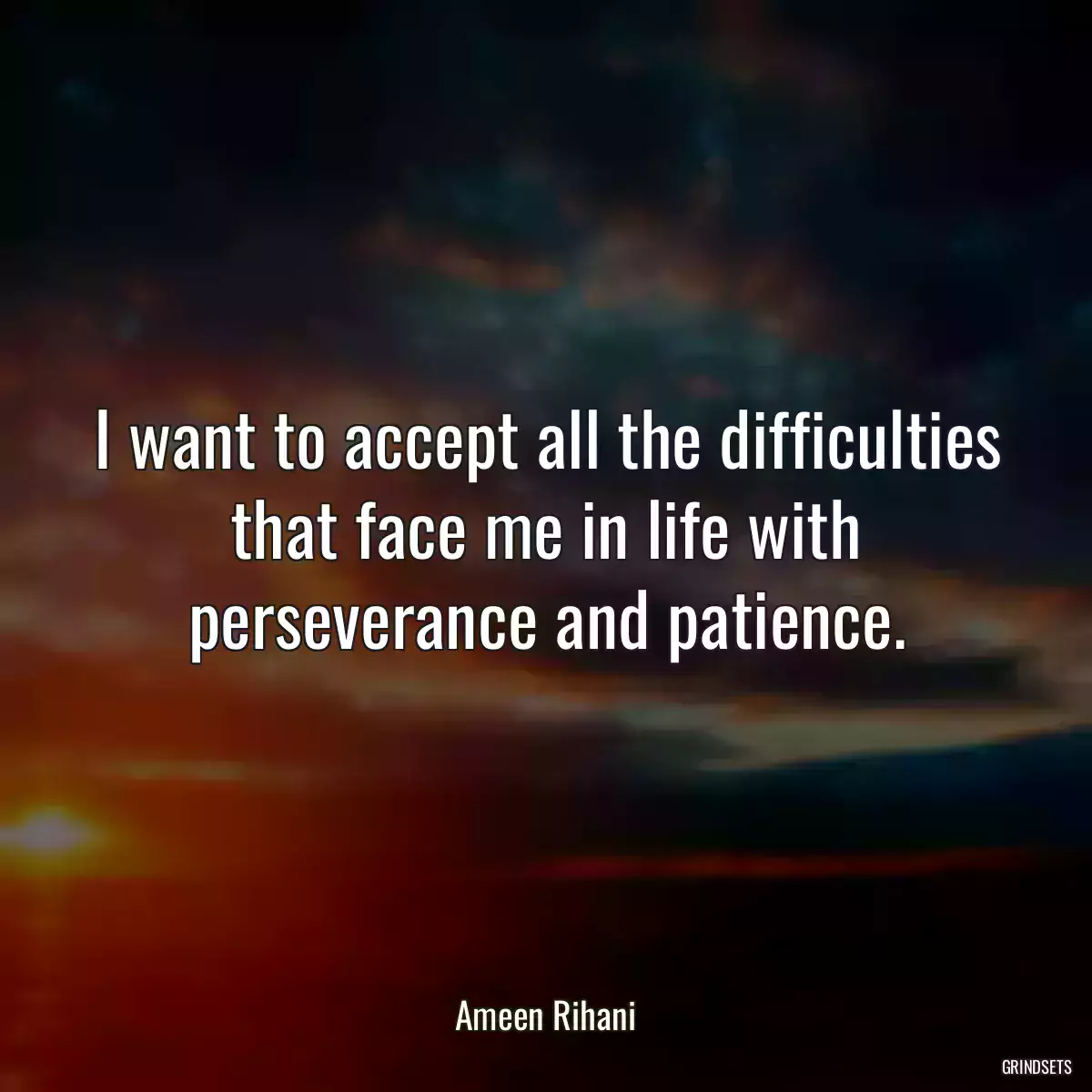 I want to accept all the difficulties that face me in life with perseverance and patience.