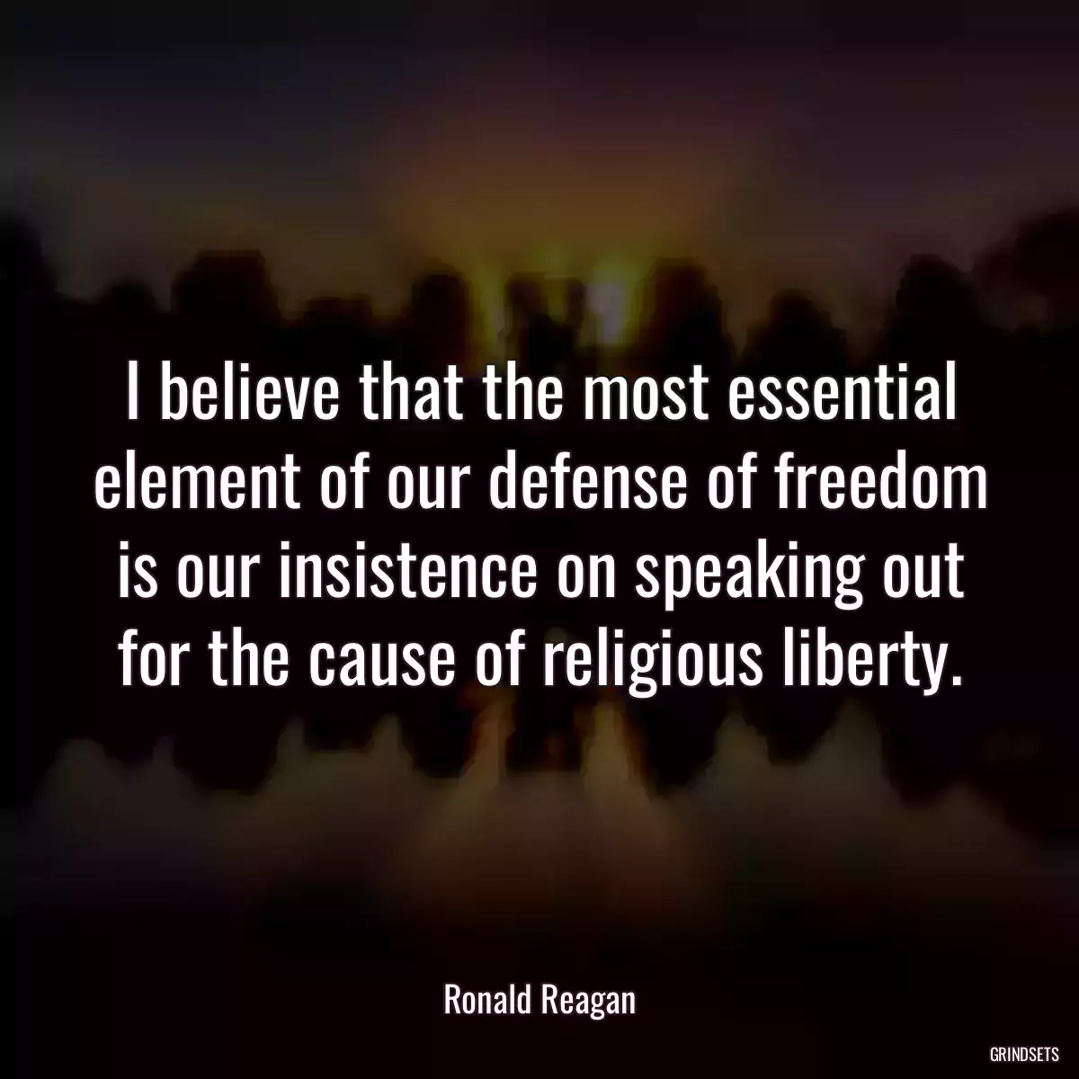 I believe that the most essential element of our defense of freedom is our insistence on speaking out for the cause of religious liberty.