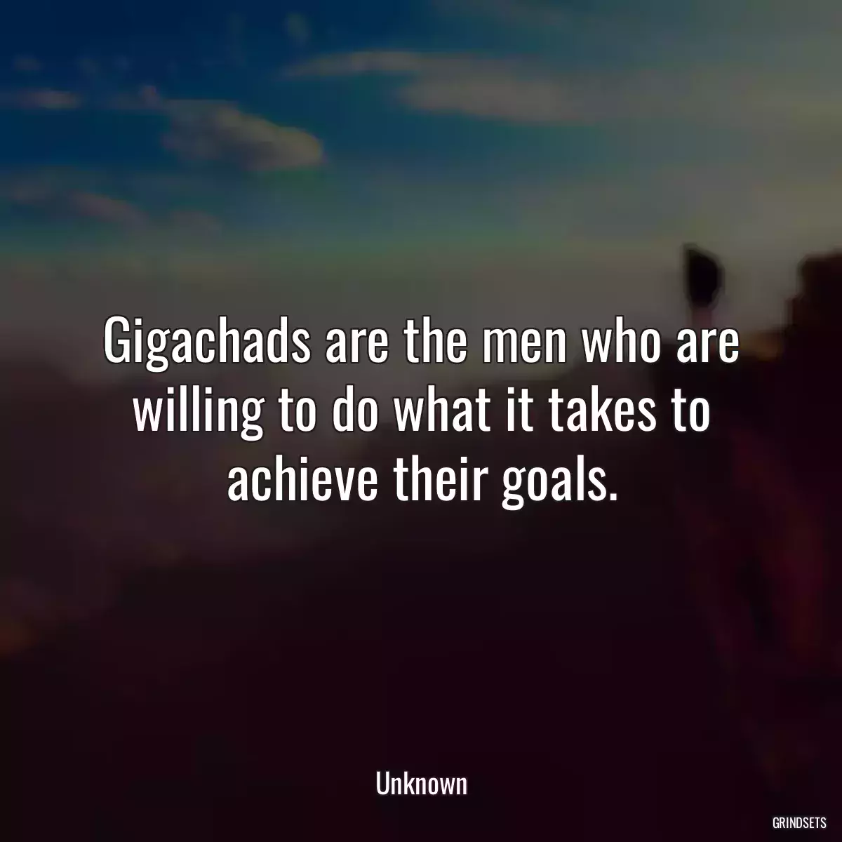 Gigachads are the men who are willing to do what it takes to achieve their goals.