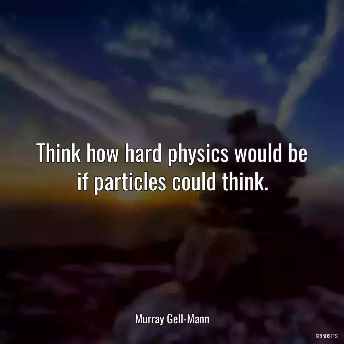 Think how hard physics would be if particles could think.