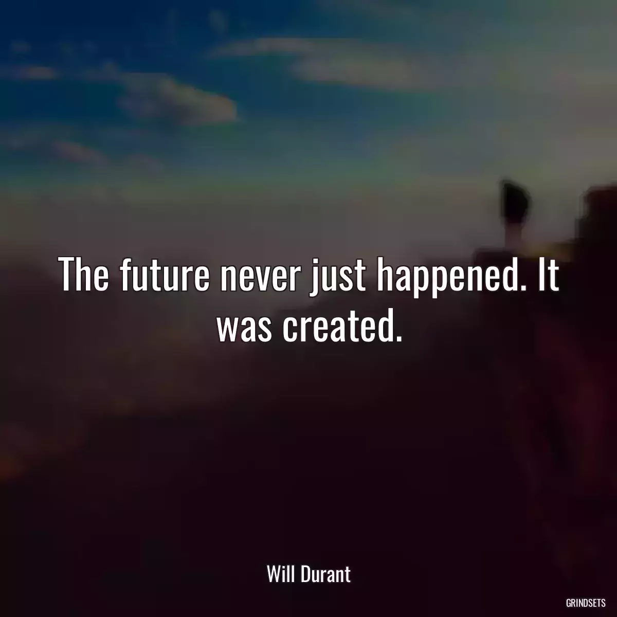 The future never just happened. It was created.