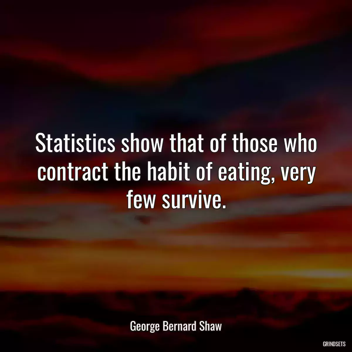 Statistics show that of those who contract the habit of eating, very few survive.