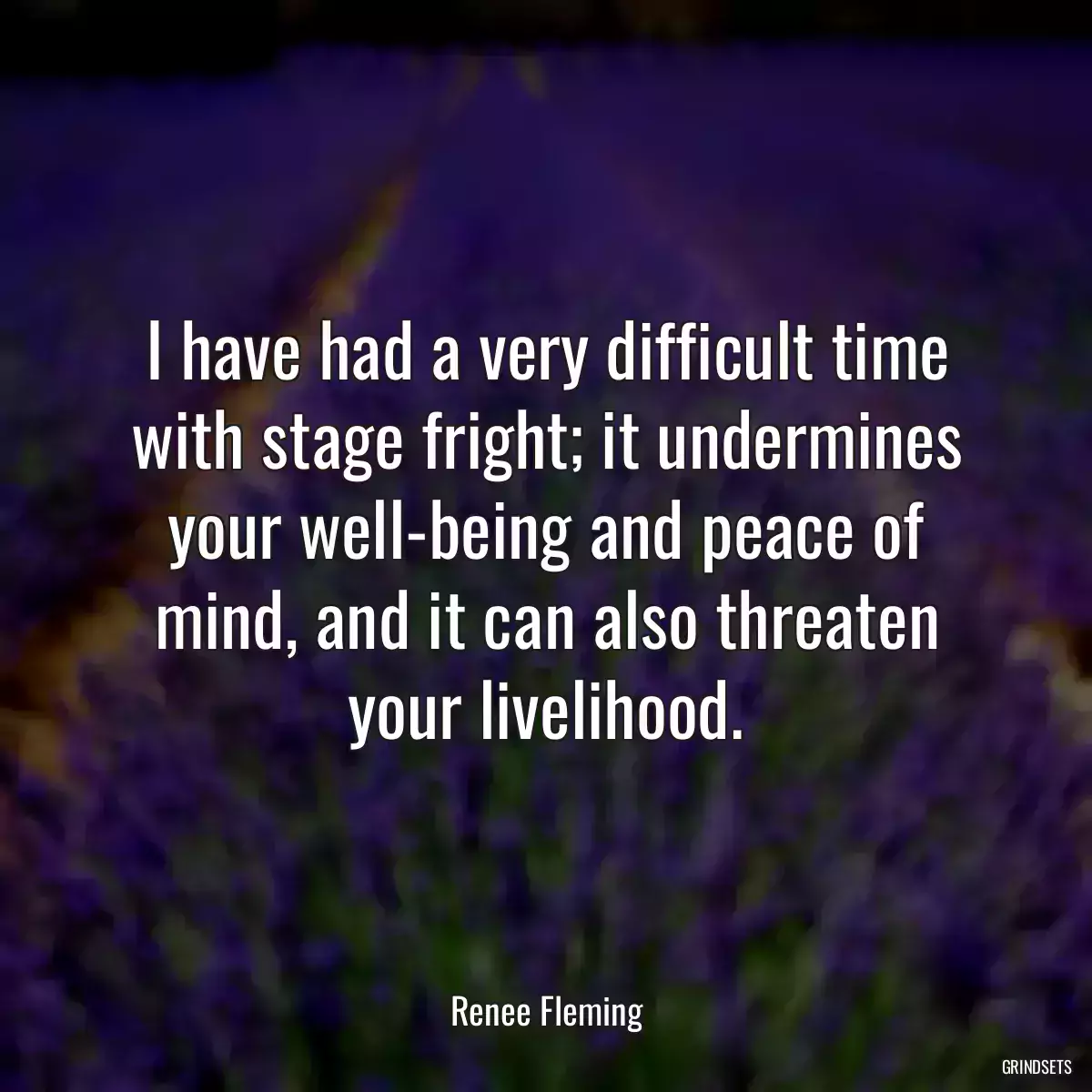 I have had a very difficult time with stage fright; it undermines your well-being and peace of mind, and it can also threaten your livelihood.