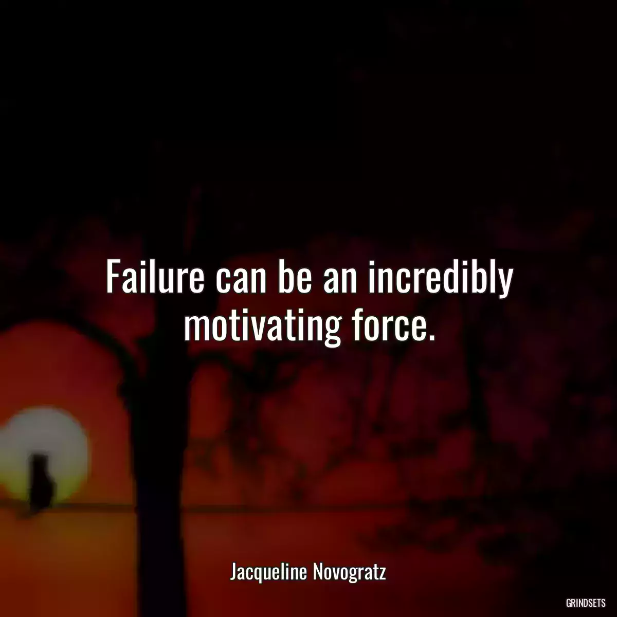 Failure can be an incredibly motivating force.