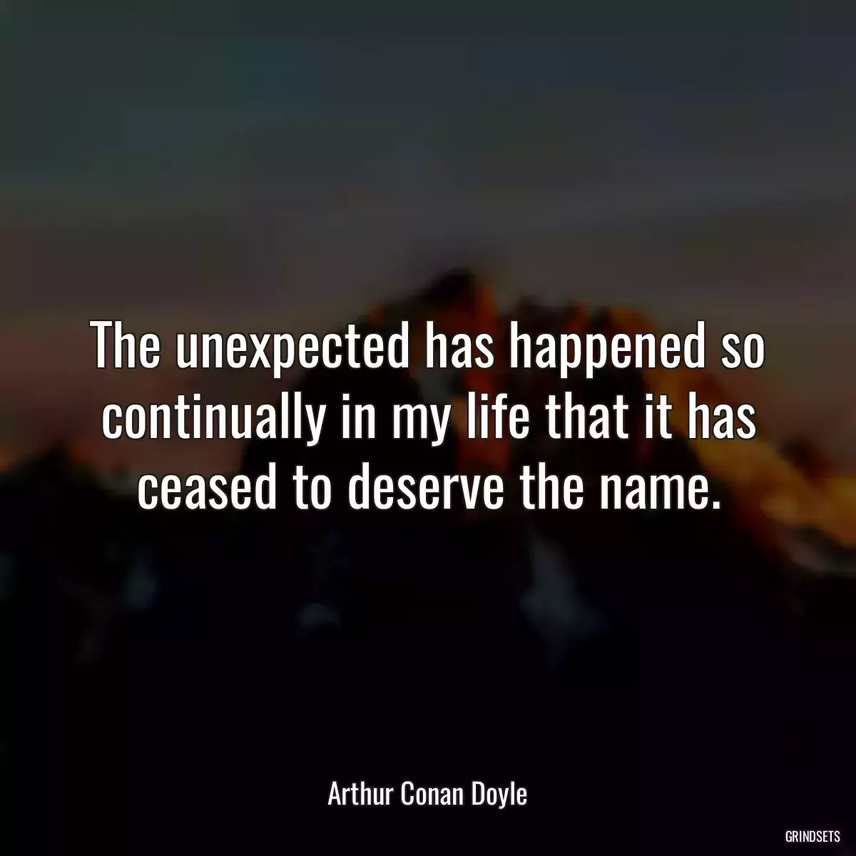 The unexpected has happened so continually in my life that it has ceased to deserve the name.