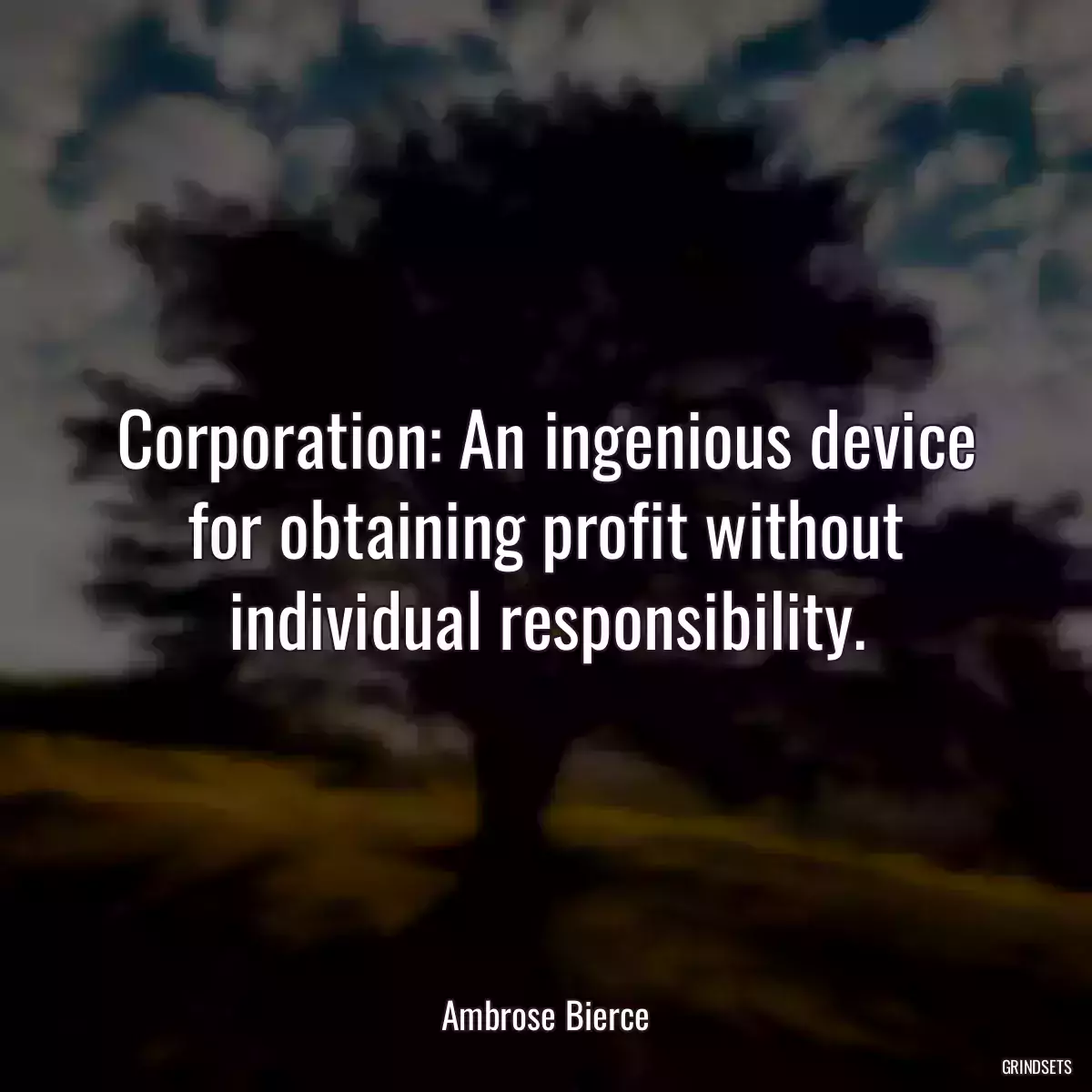 Corporation: An ingenious device for obtaining profit without individual responsibility.