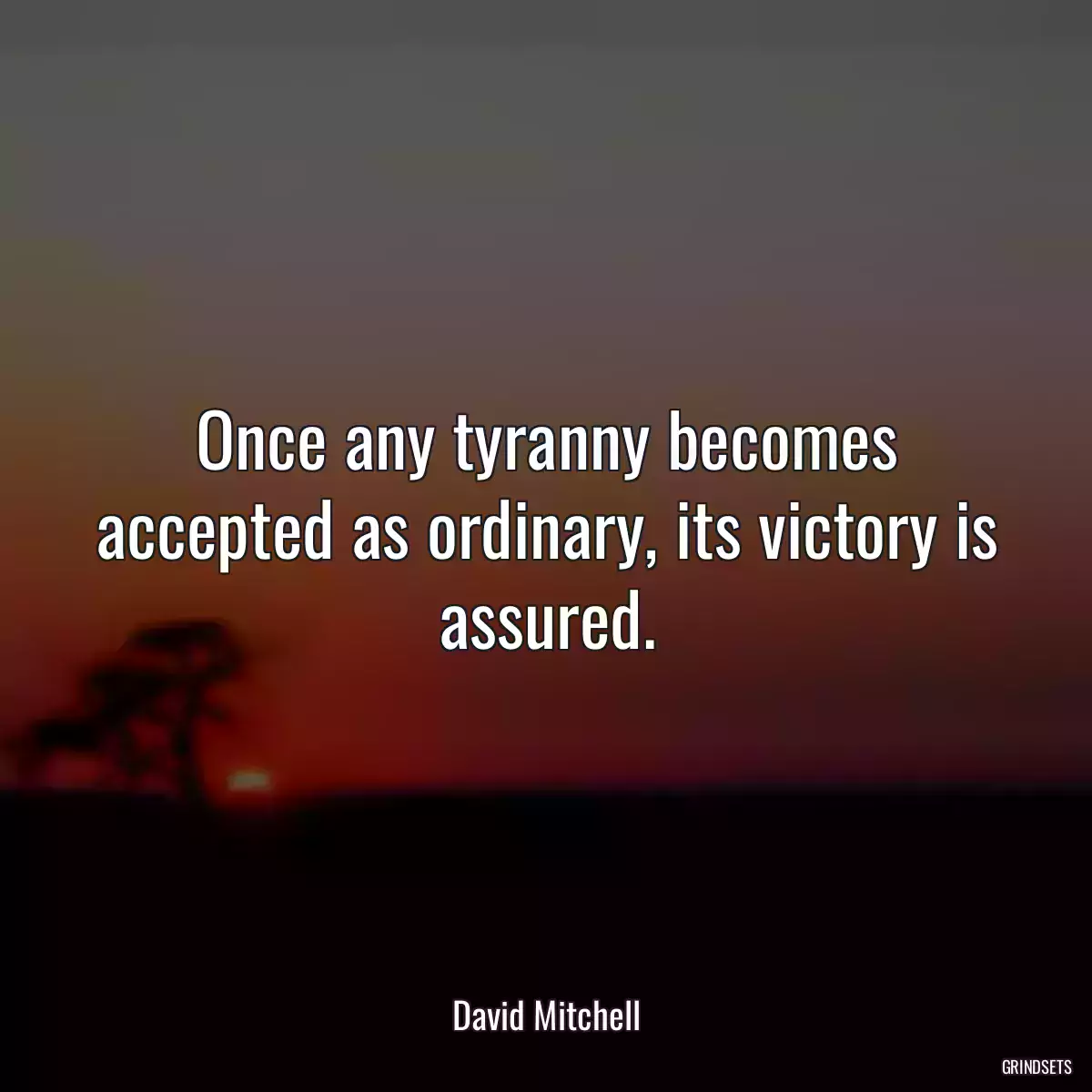 Once any tyranny becomes accepted as ordinary, its victory is assured.