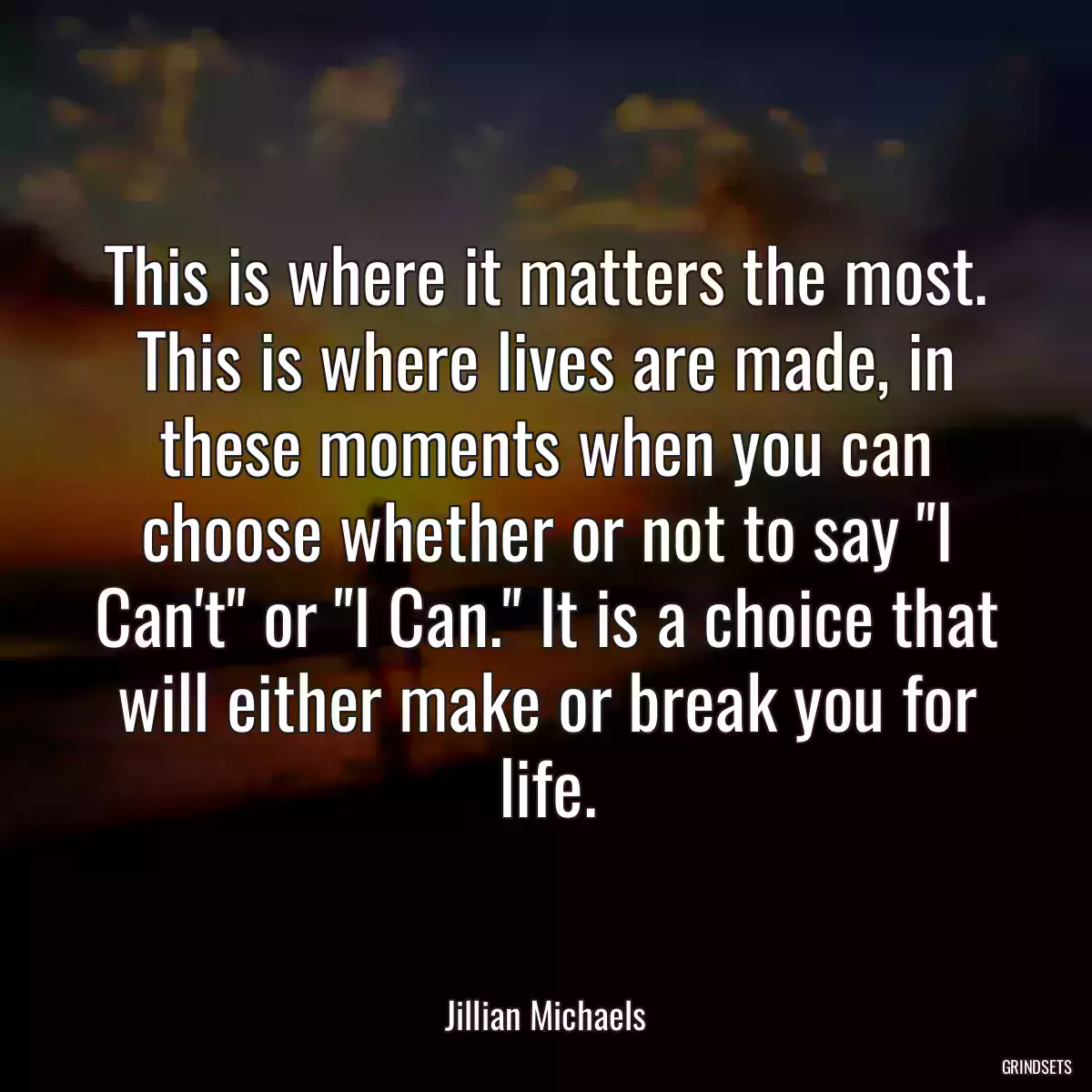 This is where it matters the most. This is where lives are made, in these moments when you can choose whether or not to say \