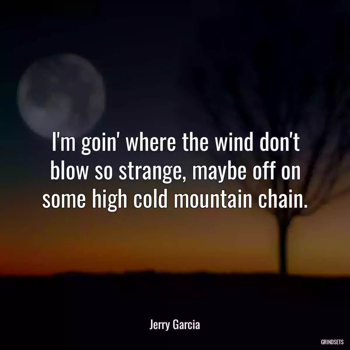 I\'m goin\' where the wind don\'t blow so strange, maybe off on some high cold mountain chain.