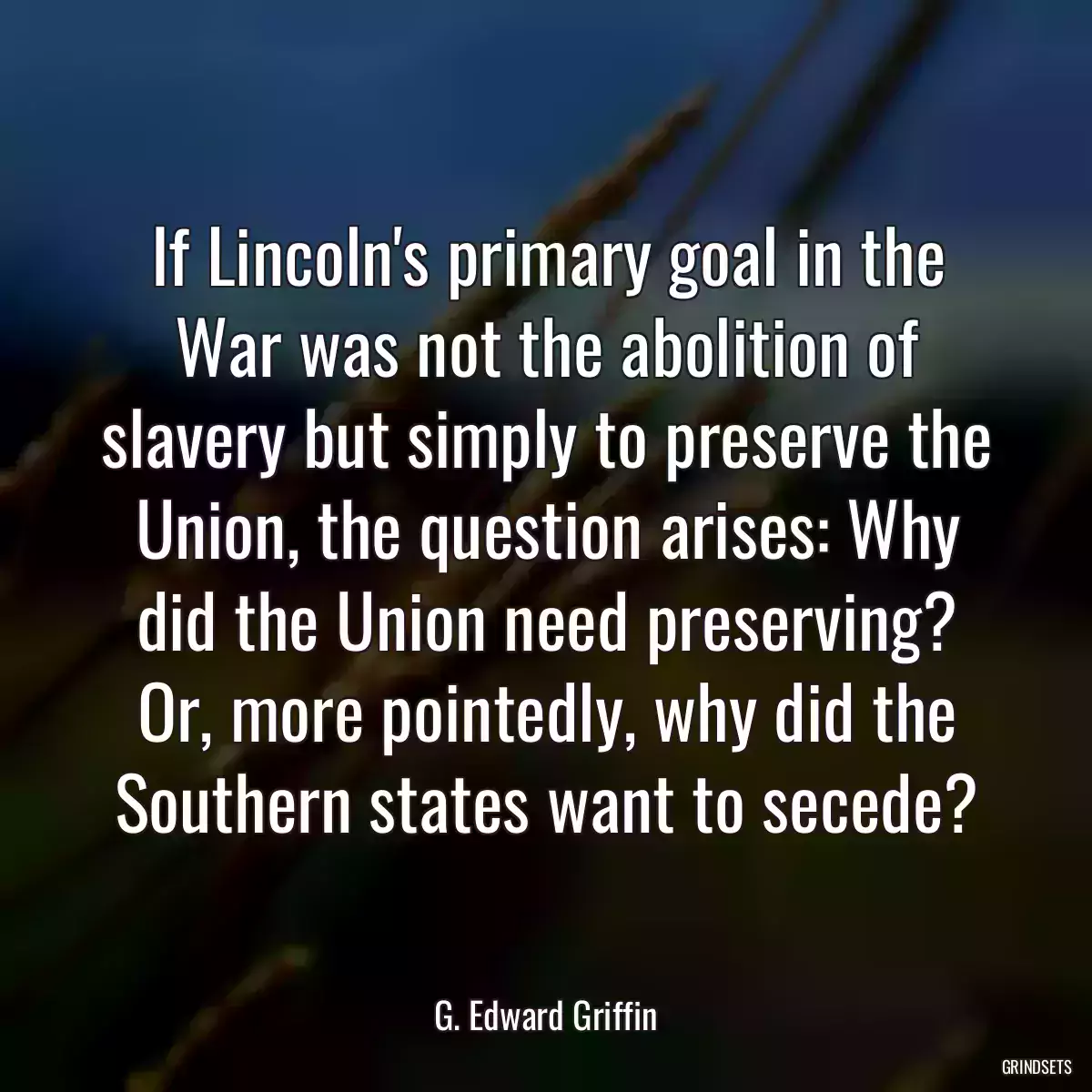 If Lincoln\'s primary goal in the War was not the abolition of slavery but simply to preserve the Union, the question arises: Why did the Union need preserving? Or, more pointedly, why did the Southern states want to secede?