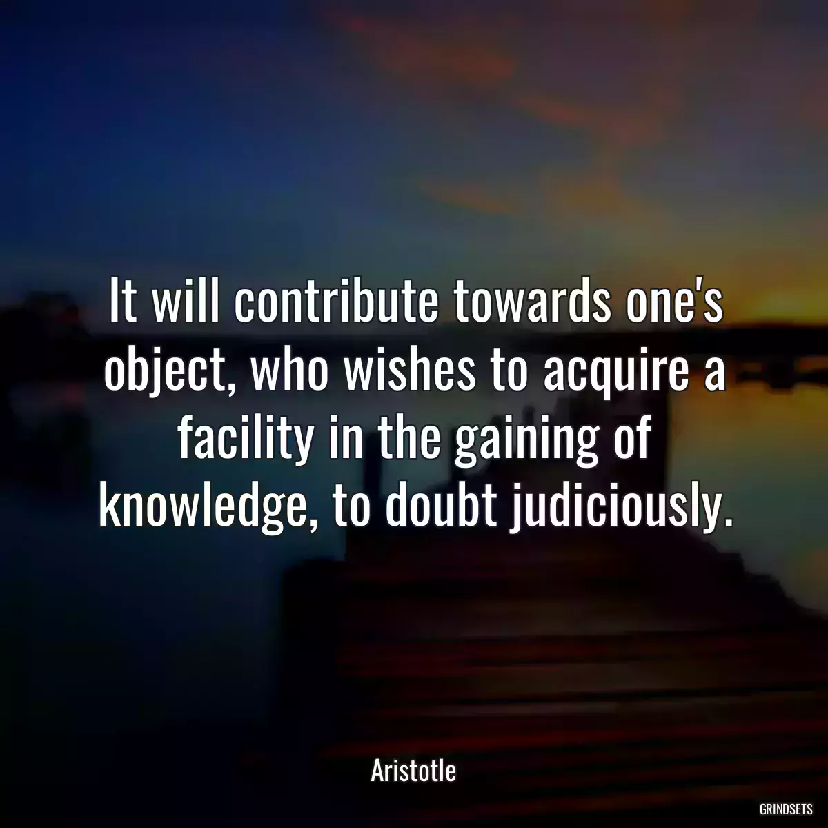 It will contribute towards one\'s object, who wishes to acquire a facility in the gaining of knowledge, to doubt judiciously.