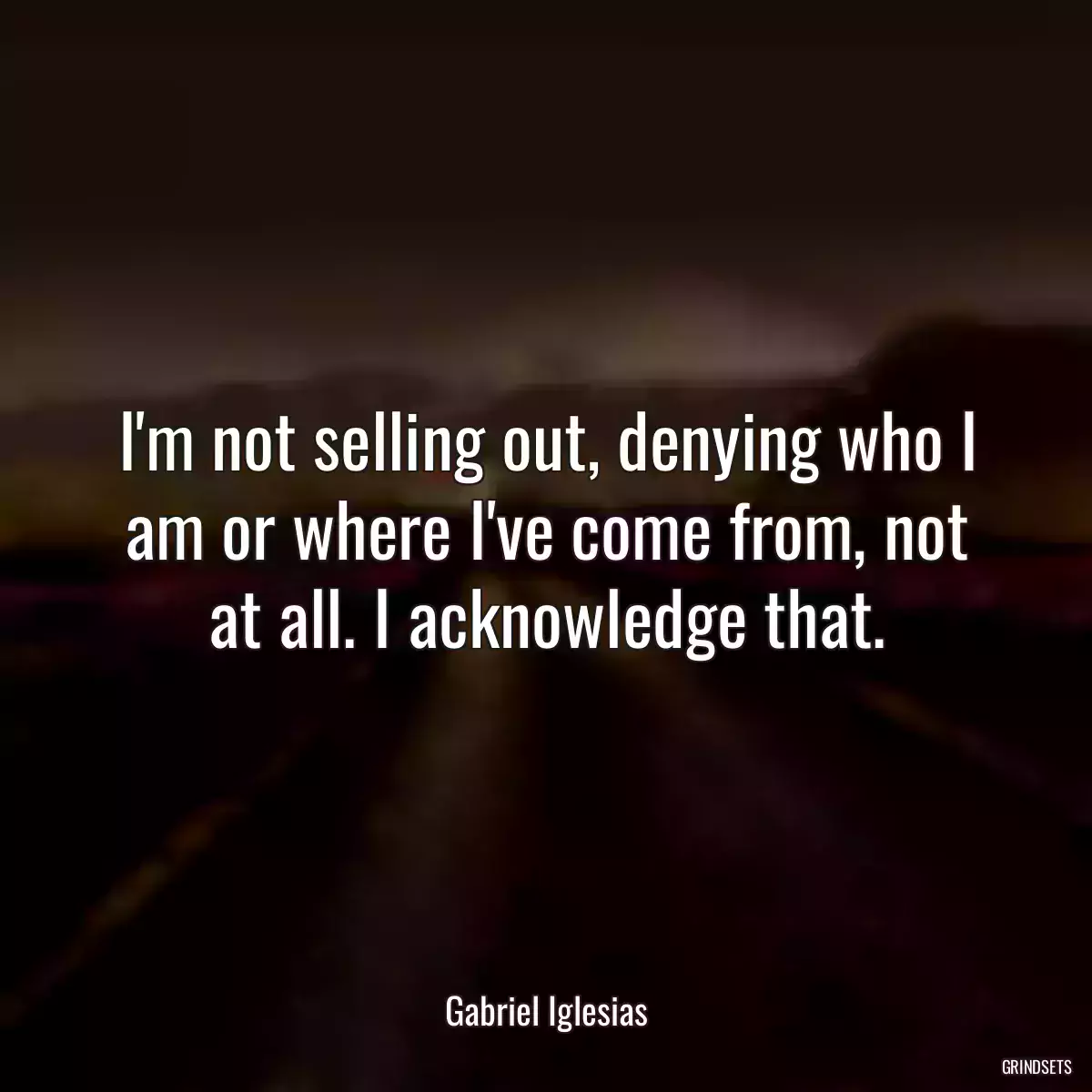 I\'m not selling out, denying who I am or where I\'ve come from, not at all. I acknowledge that.