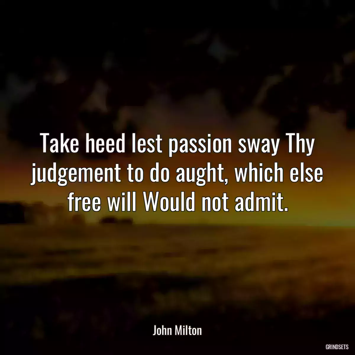 Take heed lest passion sway Thy judgement to do aught, which else free will Would not admit.