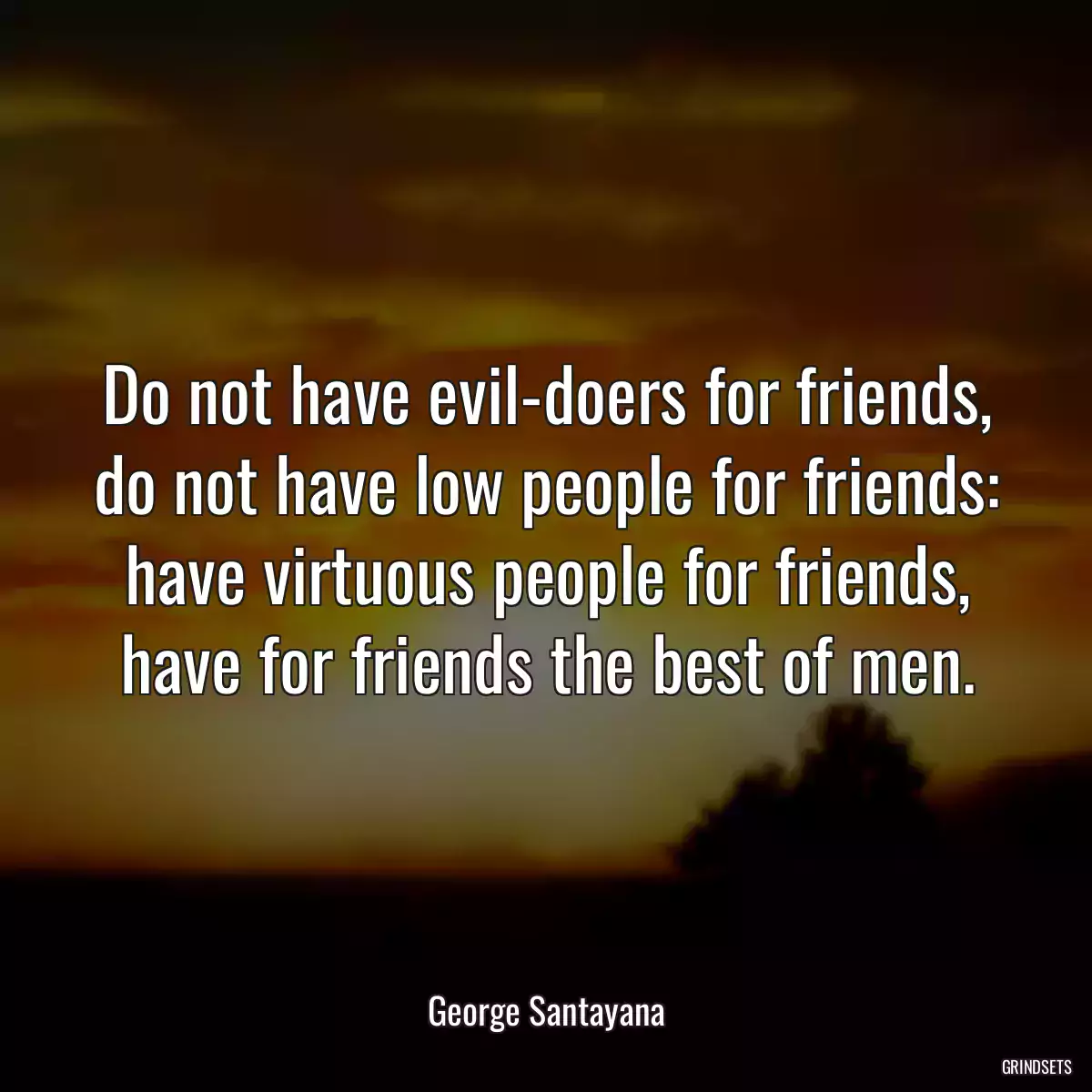 Do not have evil-doers for friends, do not have low people for friends: have virtuous people for friends, have for friends the best of men.