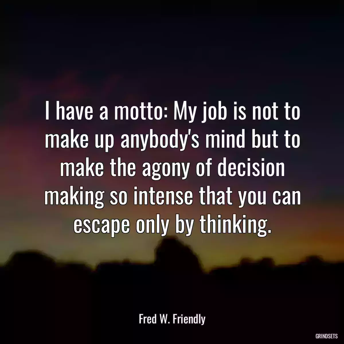 I have a motto: My job is not to make up anybody\'s mind but to make the agony of decision making so intense that you can escape only by thinking.