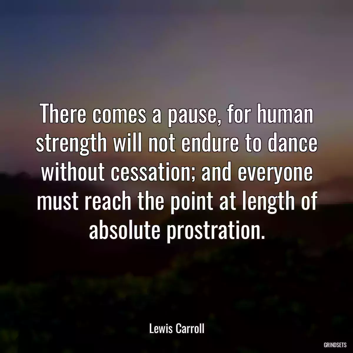 There comes a pause, for human strength will not endure to dance without cessation; and everyone must reach the point at length of absolute prostration.