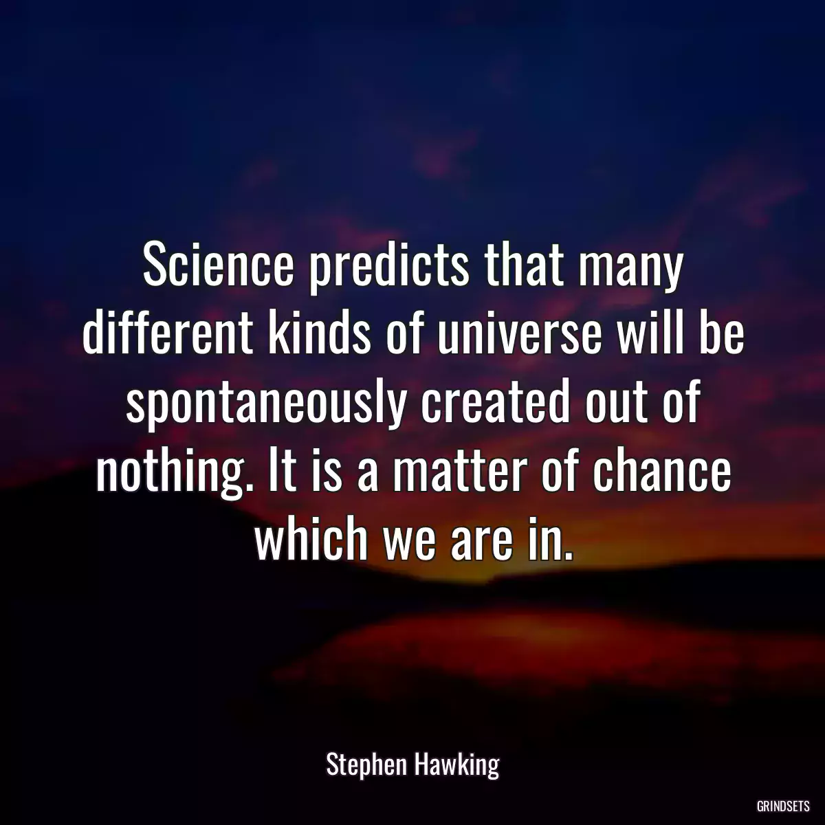 Science predicts that many different kinds of universe will be spontaneously created out of nothing. It is a matter of chance which we are in.