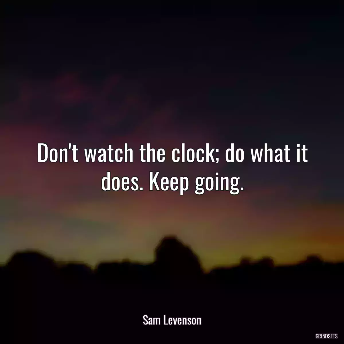 Don\'t watch the clock; do what it does. Keep going.