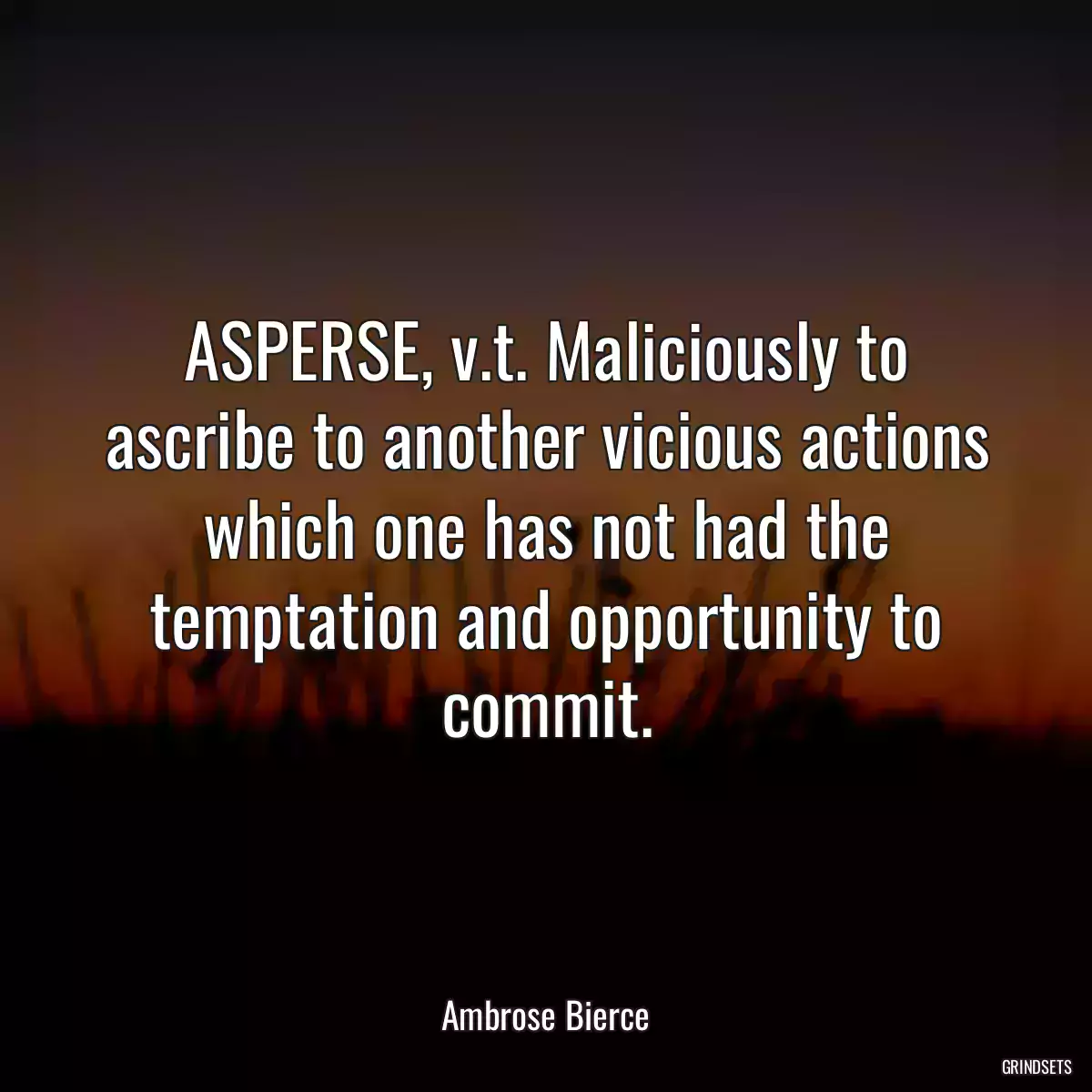 ASPERSE, v.t. Maliciously to ascribe to another vicious actions which one has not had the temptation and opportunity to commit.