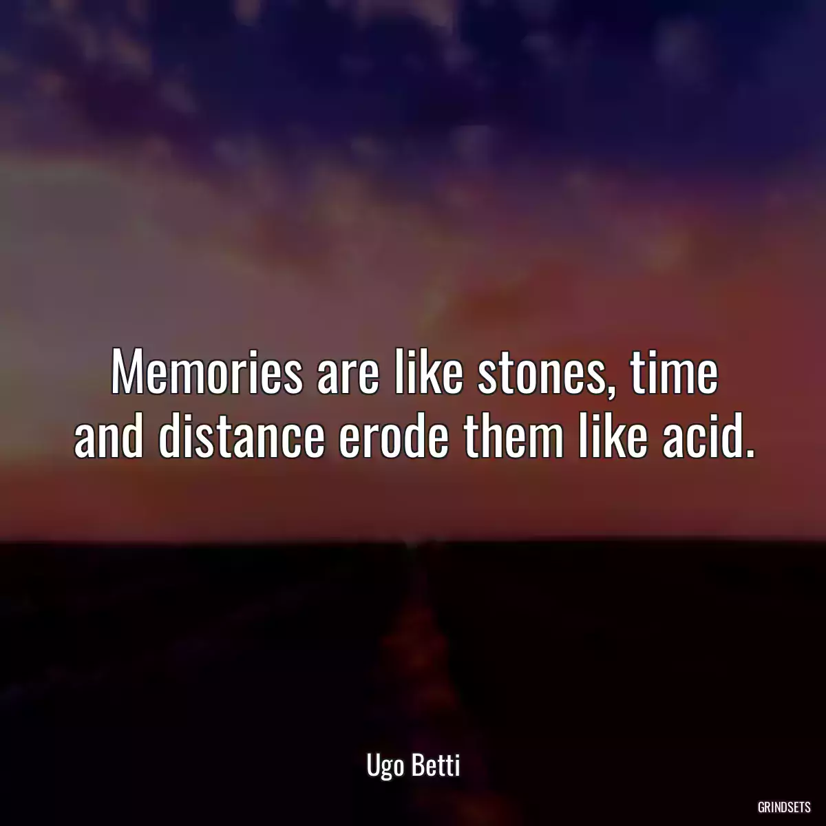 Memories are like stones, time and distance erode them like acid.