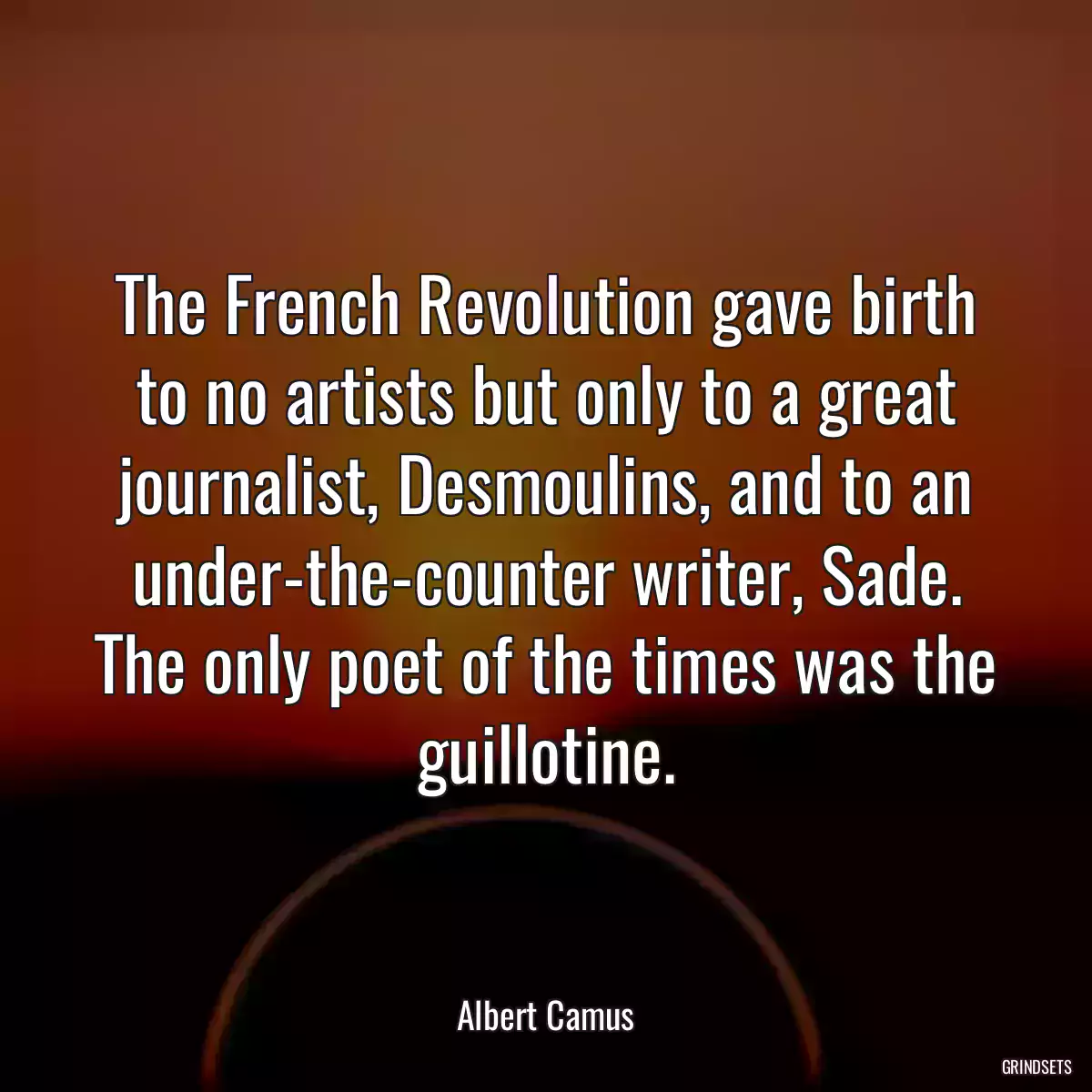 The French Revolution gave birth to no artists but only to a great journalist, Desmoulins, and to an under-the-counter writer, Sade. The only poet of the times was the guillotine.