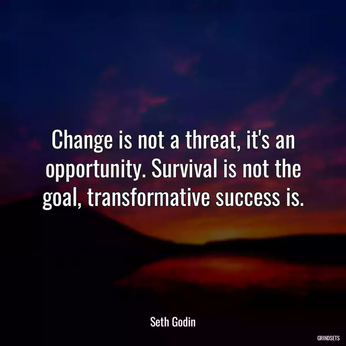 Change is not a threat, it\'s an opportunity. Survival is not the goal, transformative success is.