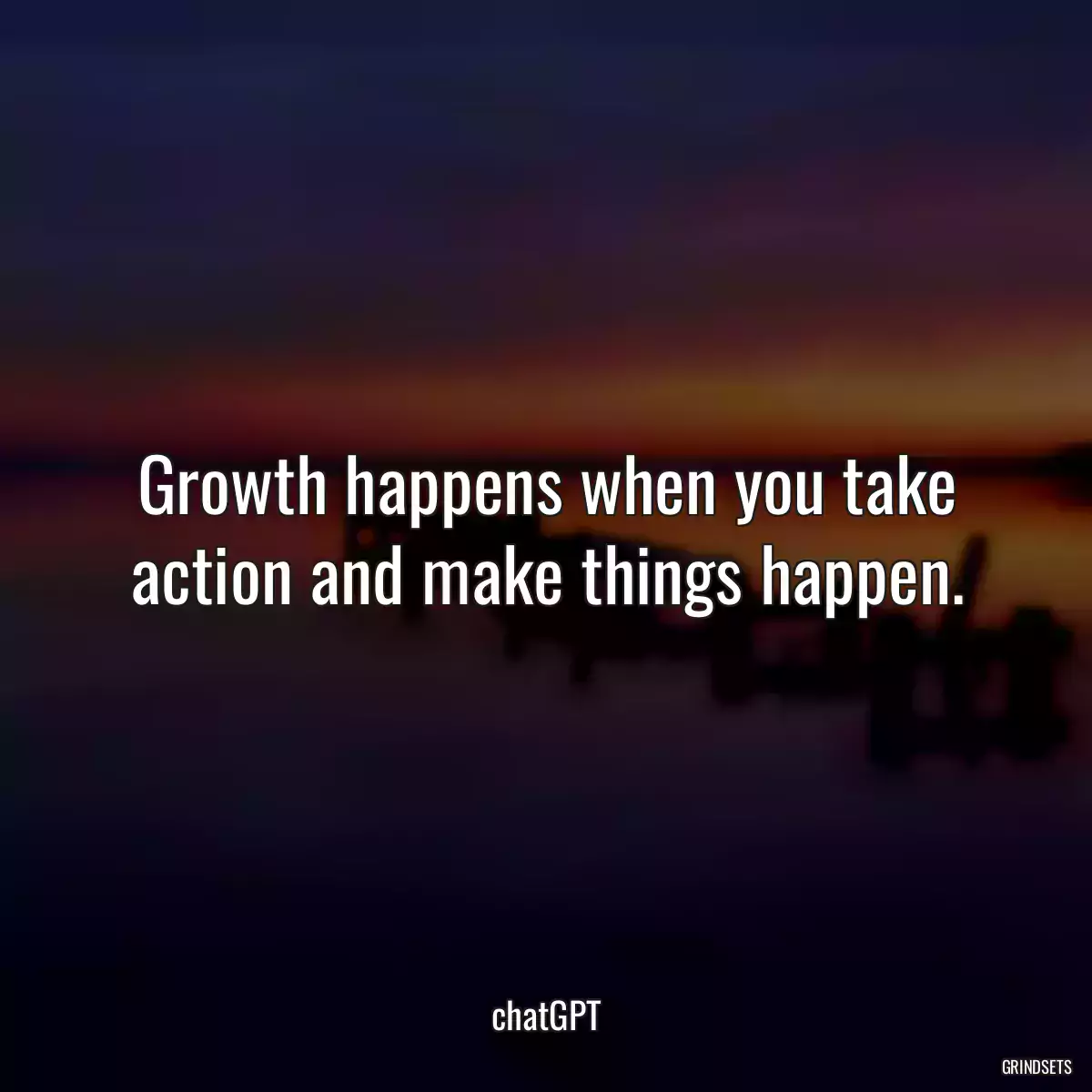 Growth happens when you take action and make things happen.