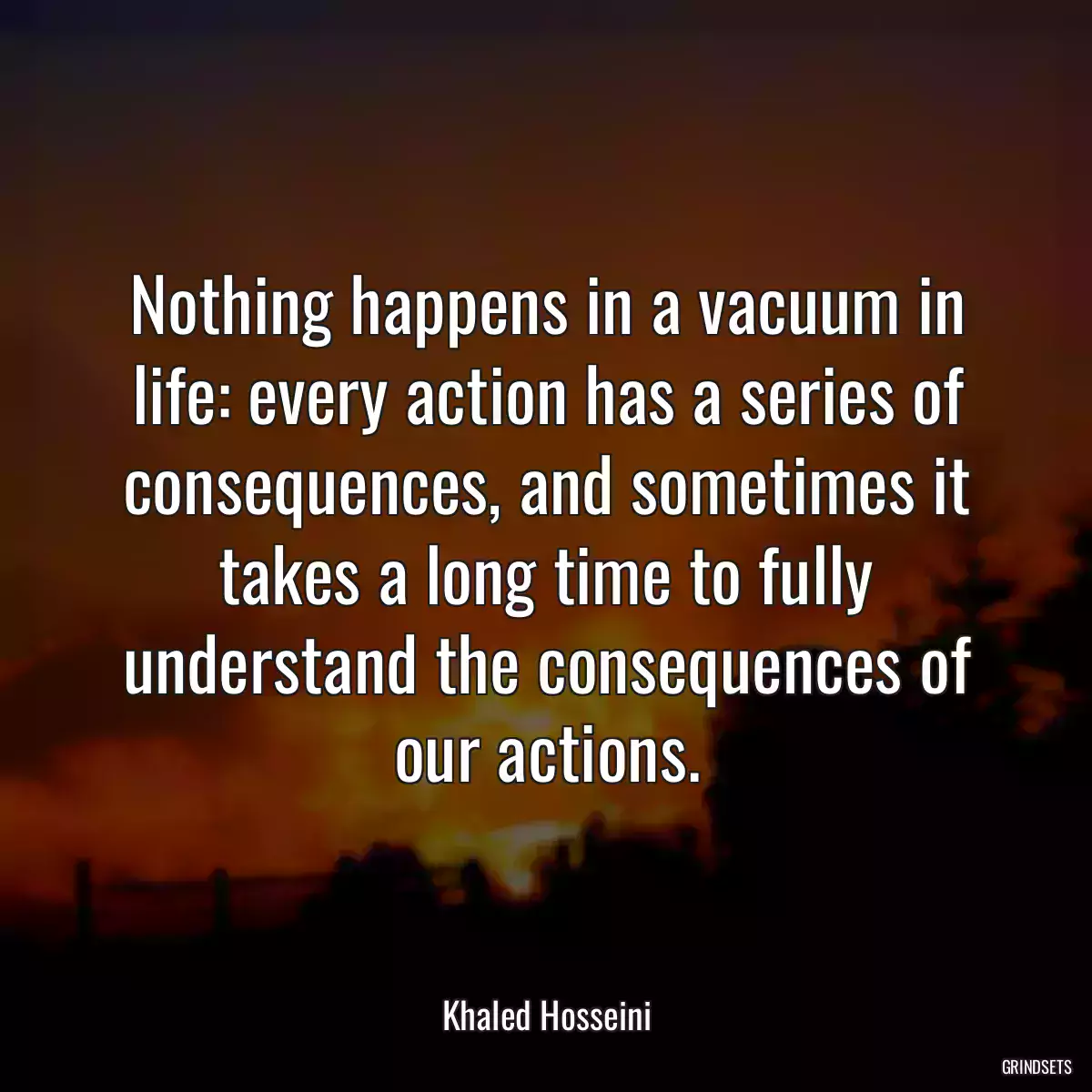 Nothing happens in a vacuum in life: every action has a series of consequences, and sometimes it takes a long time to fully understand the consequences of our actions.