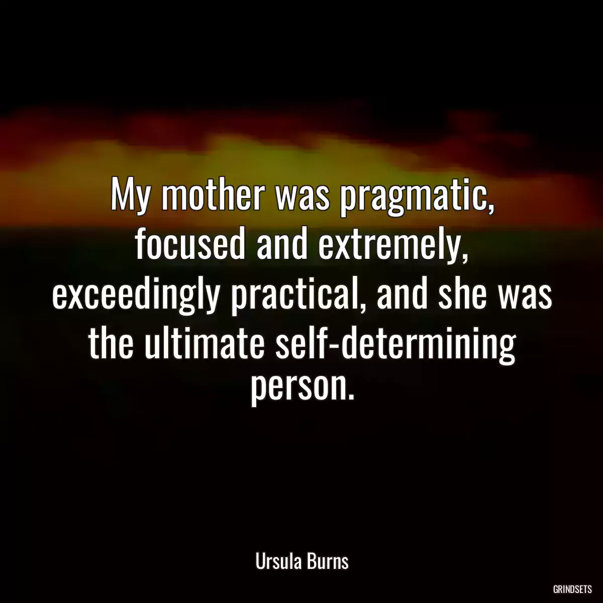 My mother was pragmatic, focused and extremely, exceedingly practical, and she was the ultimate self-determining person.