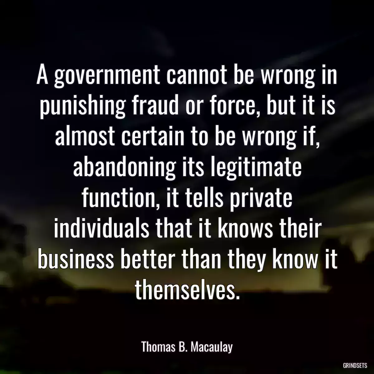 A government cannot be wrong in punishing fraud or force, but it is almost certain to be wrong if, abandoning its legitimate function, it tells private individuals that it knows their business better than they know it themselves.