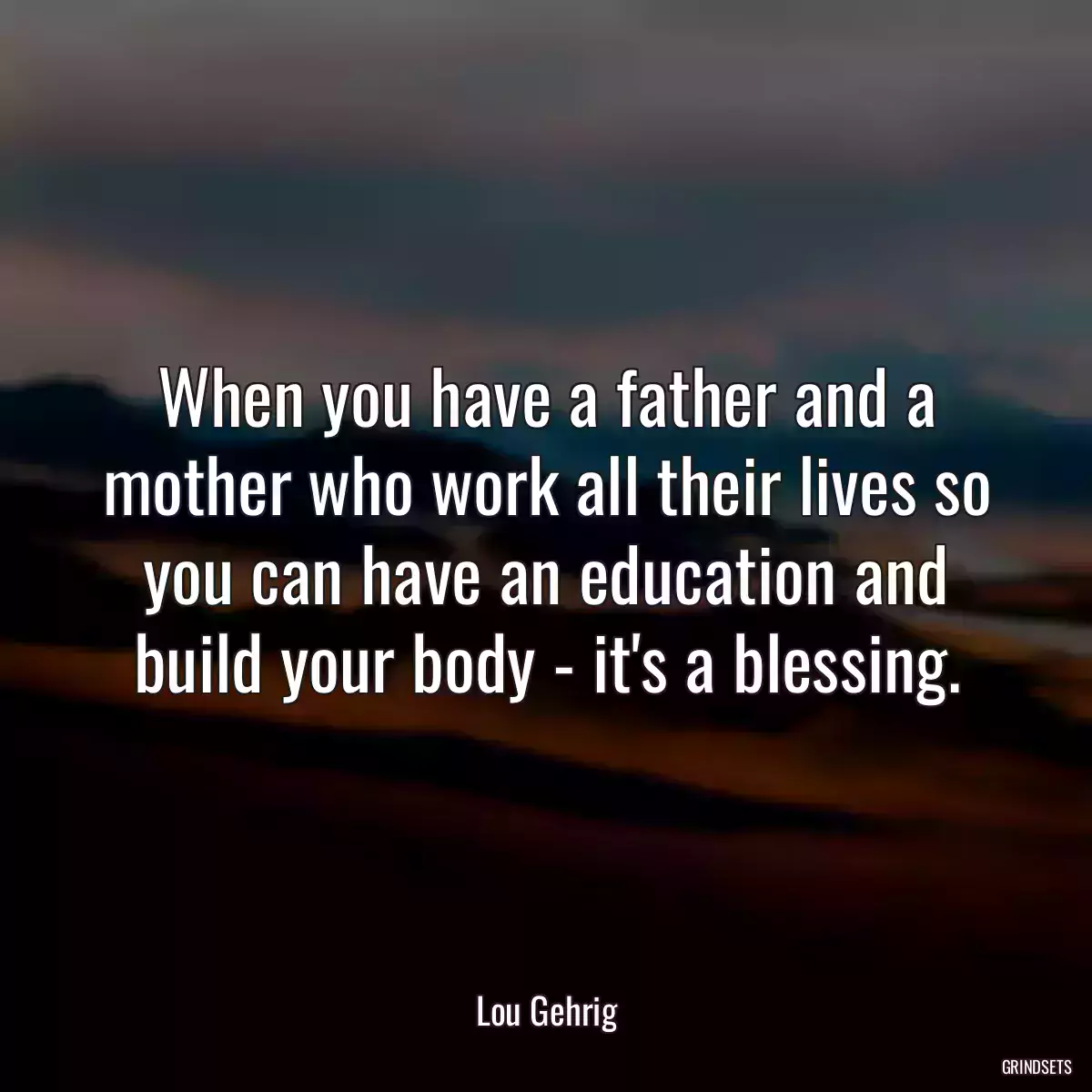 When you have a father and a mother who work all their lives so you can have an education and build your body - it\'s a blessing.