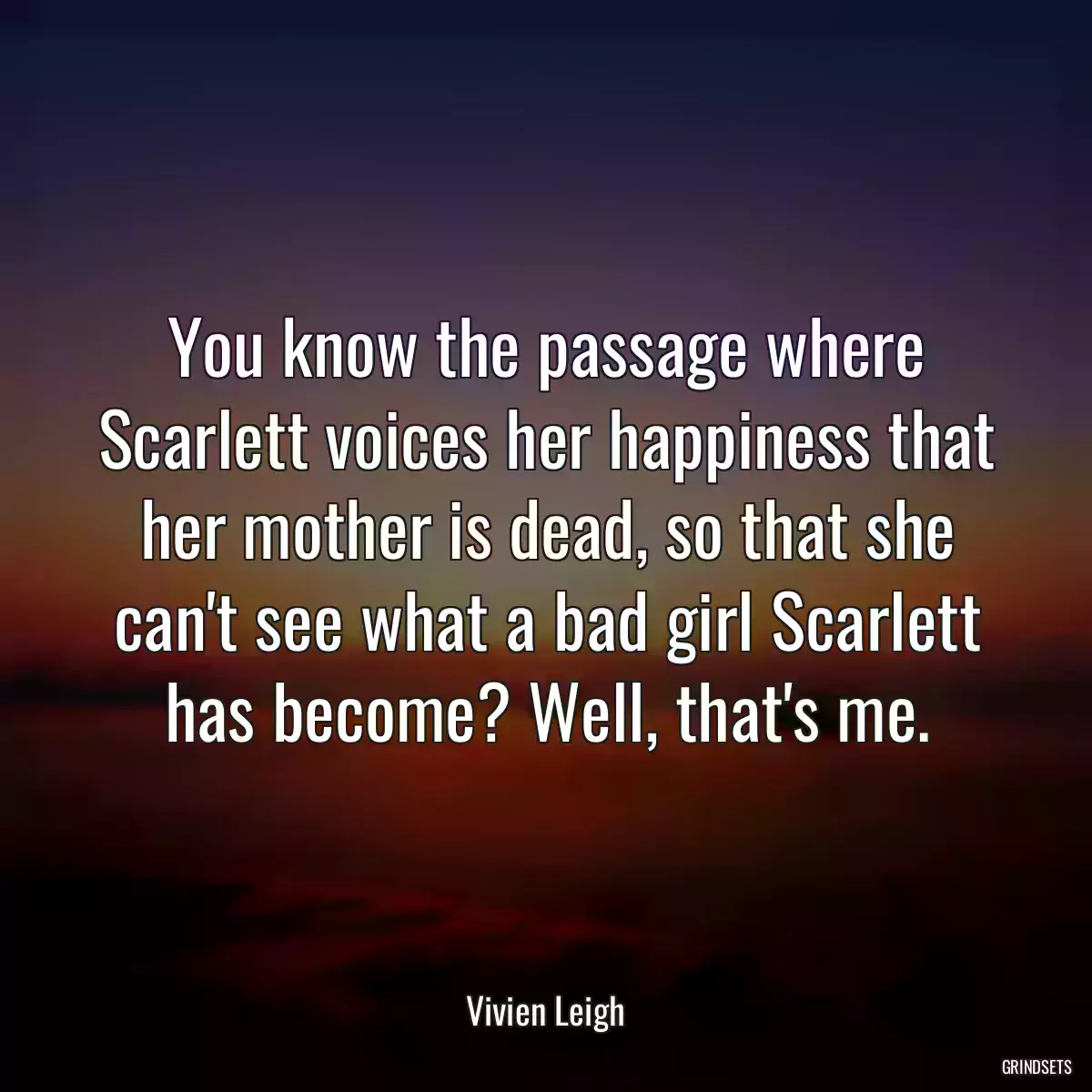 You know the passage where Scarlett voices her happiness that her mother is dead, so that she can\'t see what a bad girl Scarlett has become? Well, that\'s me.