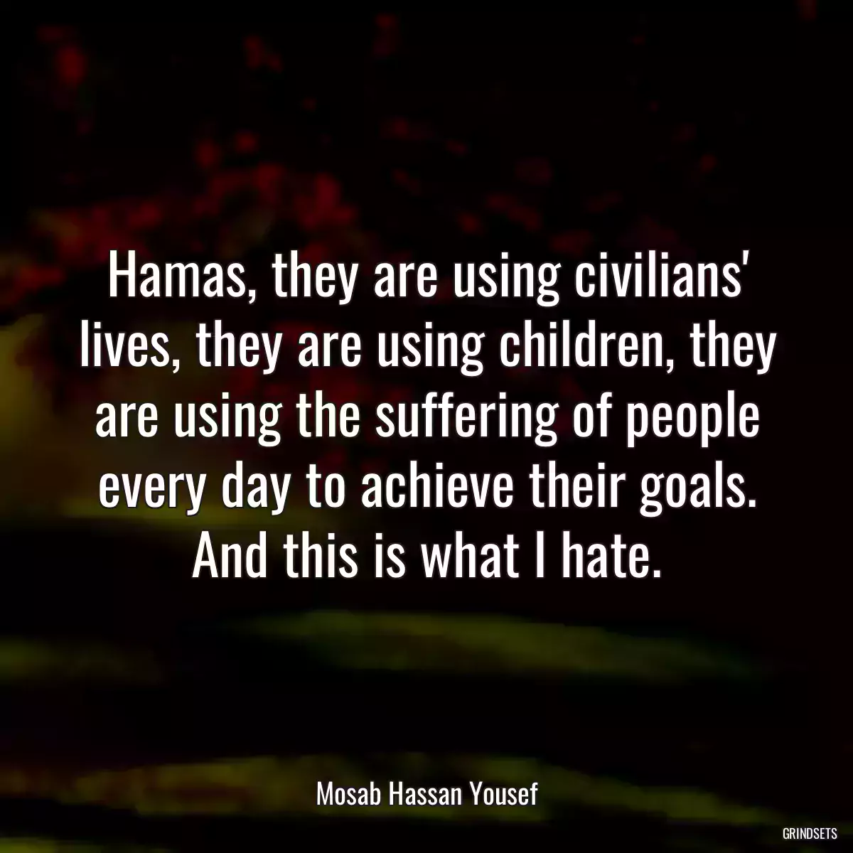 Hamas, they are using civilians\' lives, they are using children, they are using the suffering of people every day to achieve their goals. And this is what I hate.