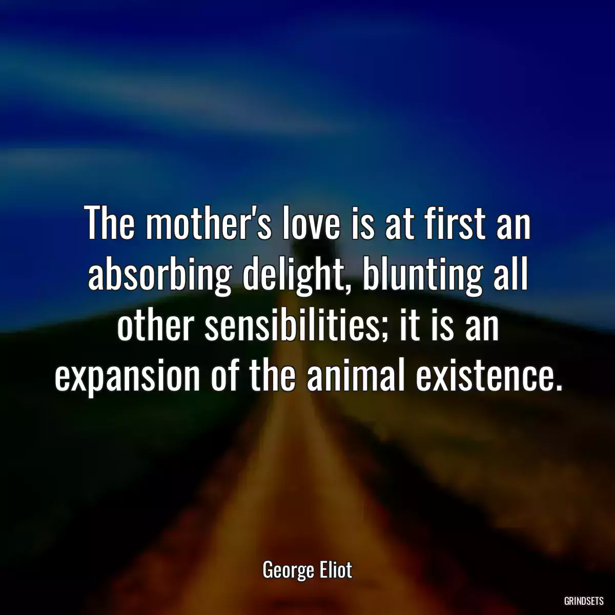 The mother\'s love is at first an absorbing delight, blunting all other sensibilities; it is an expansion of the animal existence.