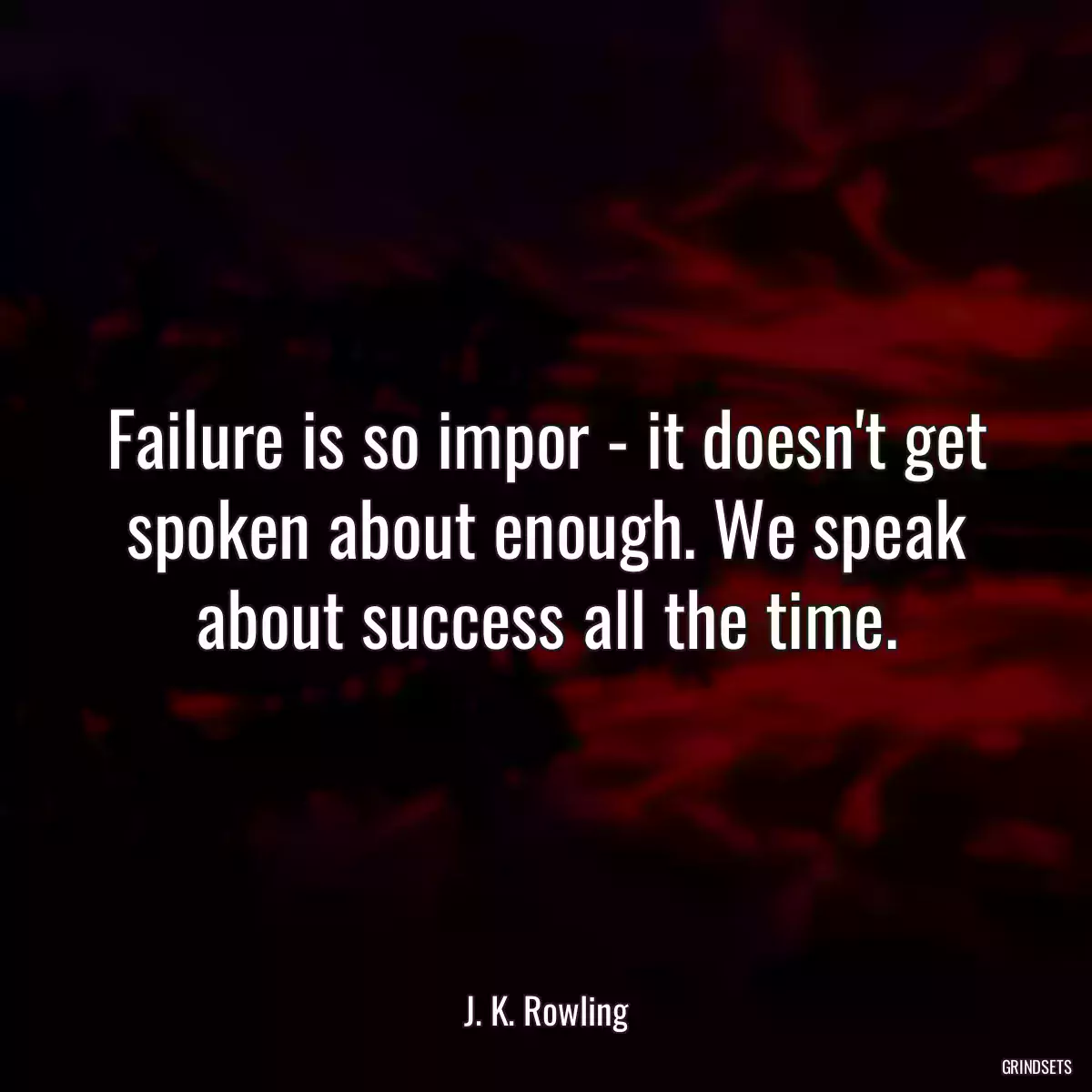 Failure is so impor - it doesn\'t get spoken about enough. We speak about success all the time.