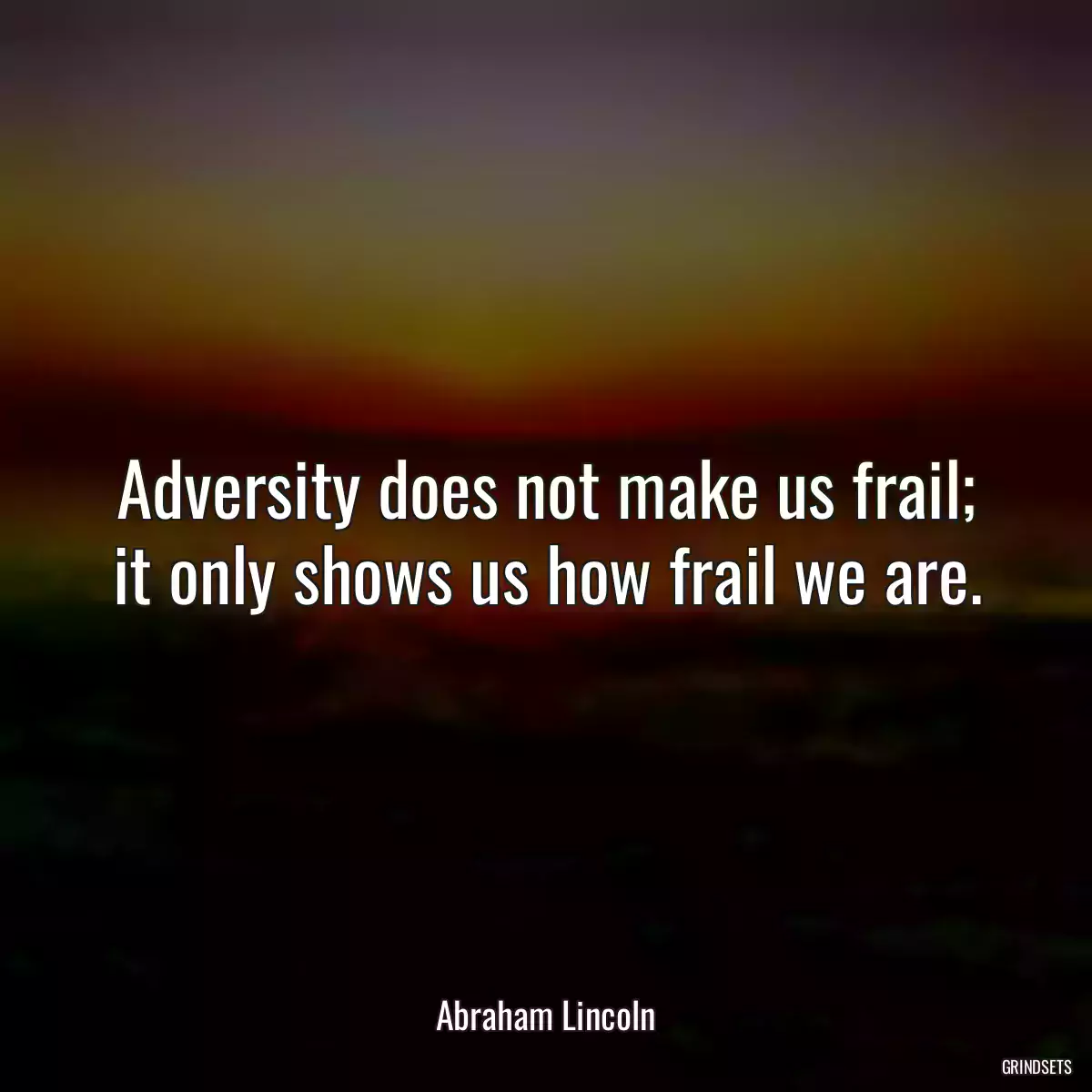 Adversity does not make us frail; it only shows us how frail we are.