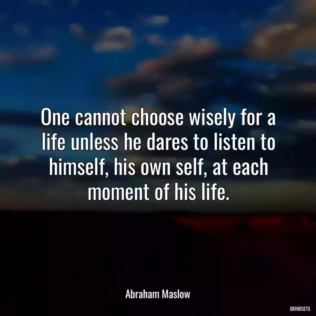 One cannot choose wisely for a life unless he dares to listen to himself, his own self, at each moment of his life.