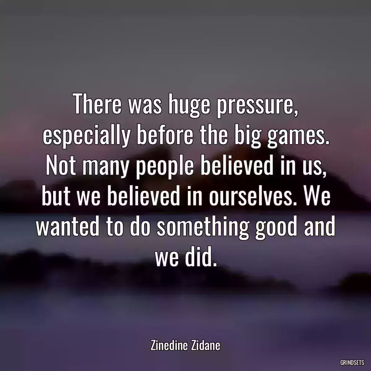 There was huge pressure, especially before the big games. Not many people believed in us, but we believed in ourselves. We wanted to do something good and we did.