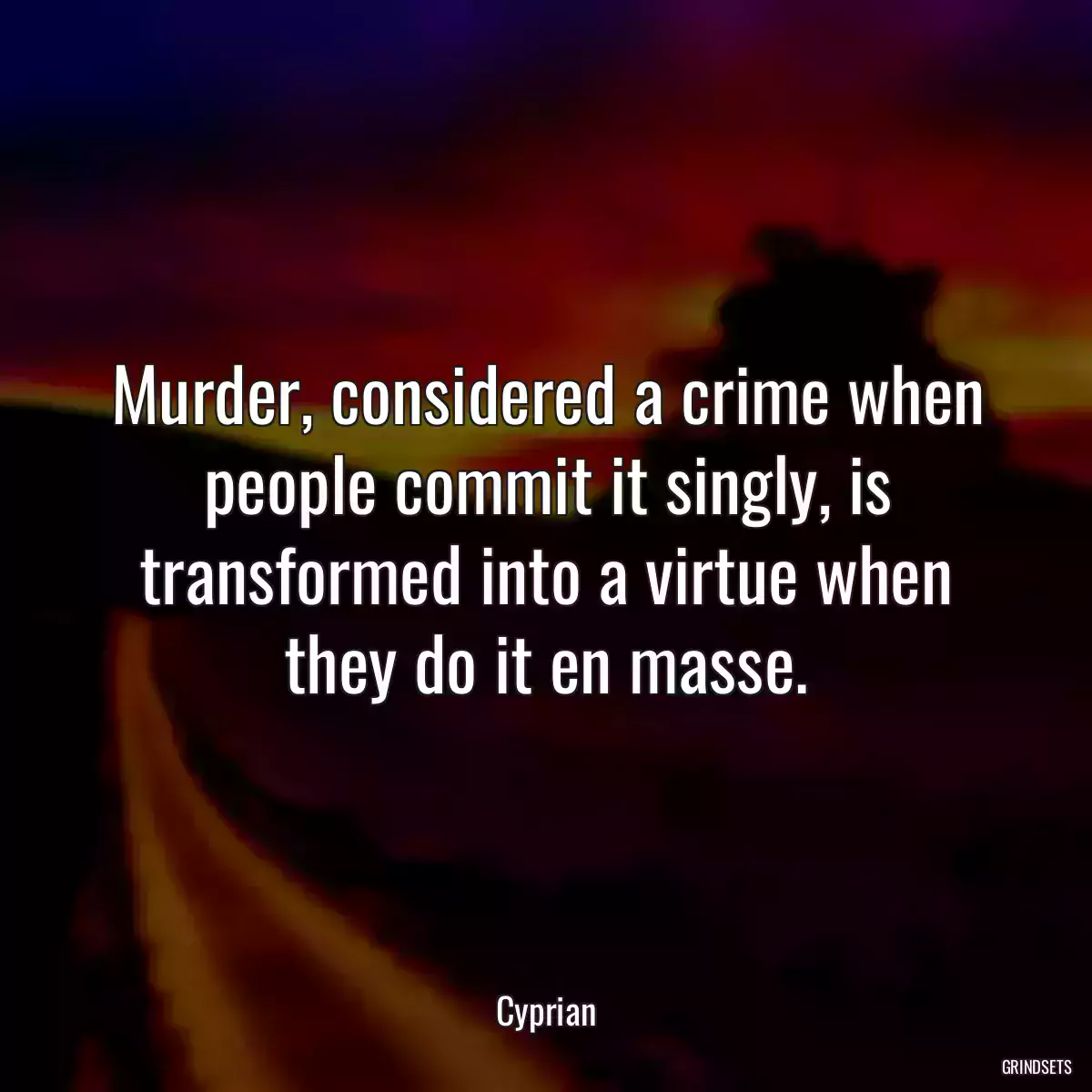 Murder, considered a crime when people commit it singly, is transformed into a virtue when they do it en masse.