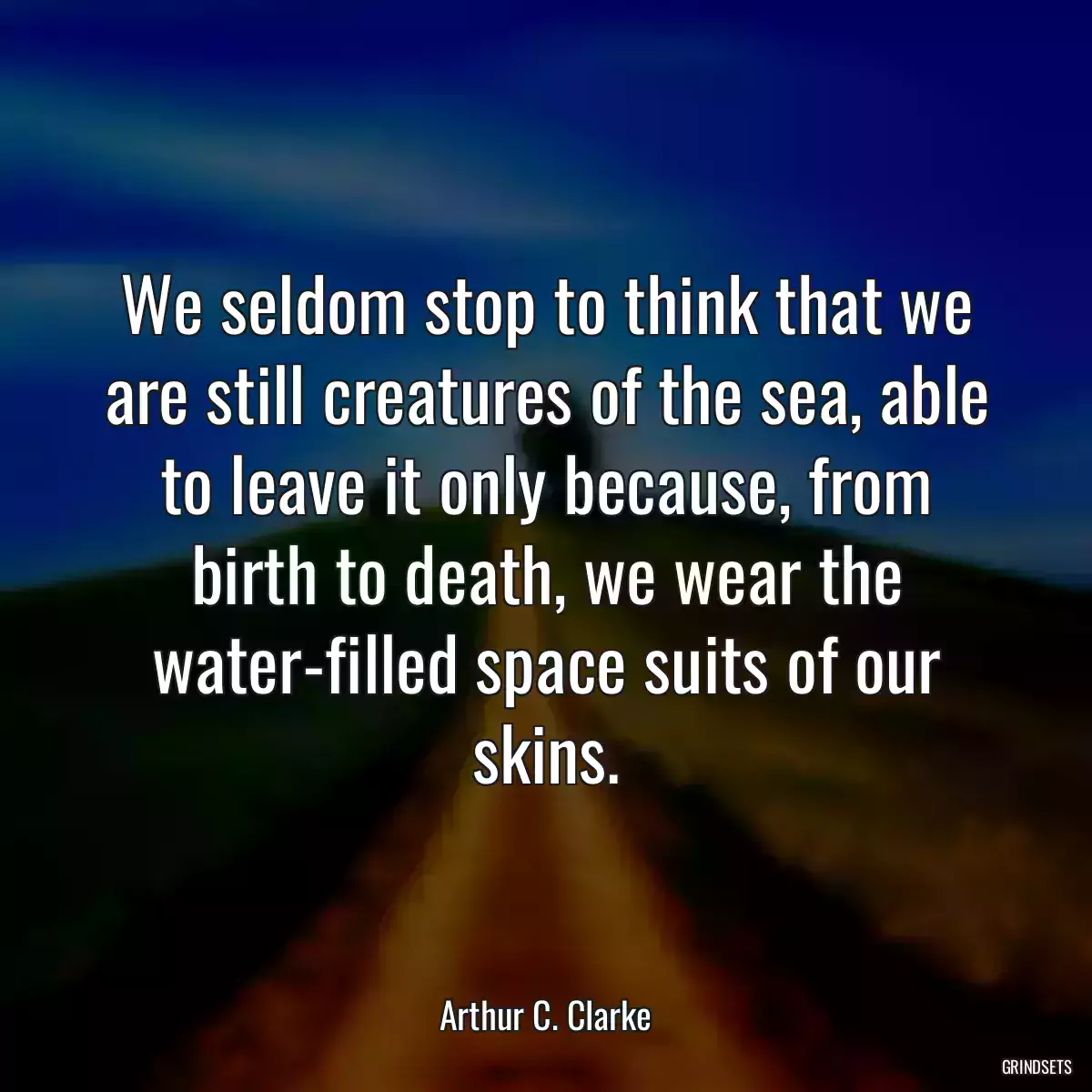 We seldom stop to think that we are still creatures of the sea, able to leave it only because, from birth to death, we wear the water-filled space suits of our skins.